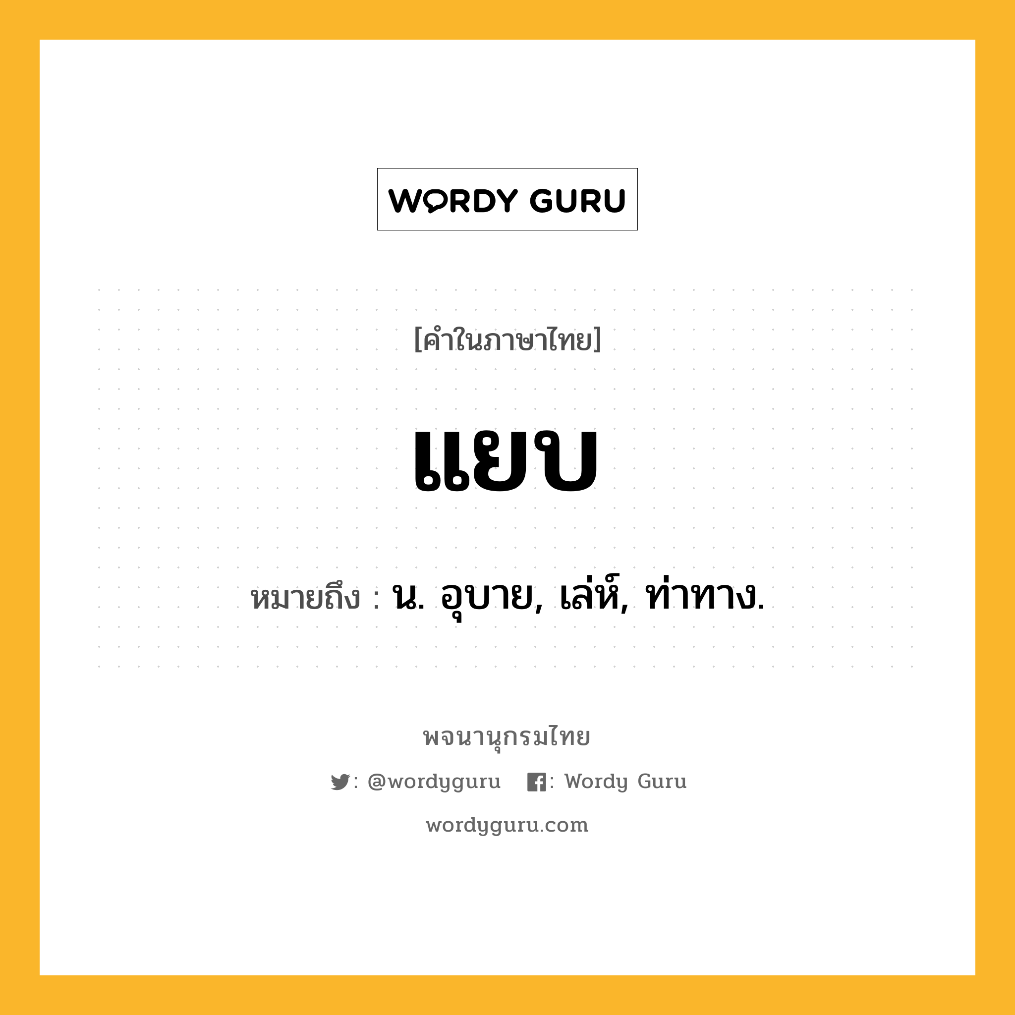 แยบ ความหมาย หมายถึงอะไร?, คำในภาษาไทย แยบ หมายถึง น. อุบาย, เล่ห์, ท่าทาง.