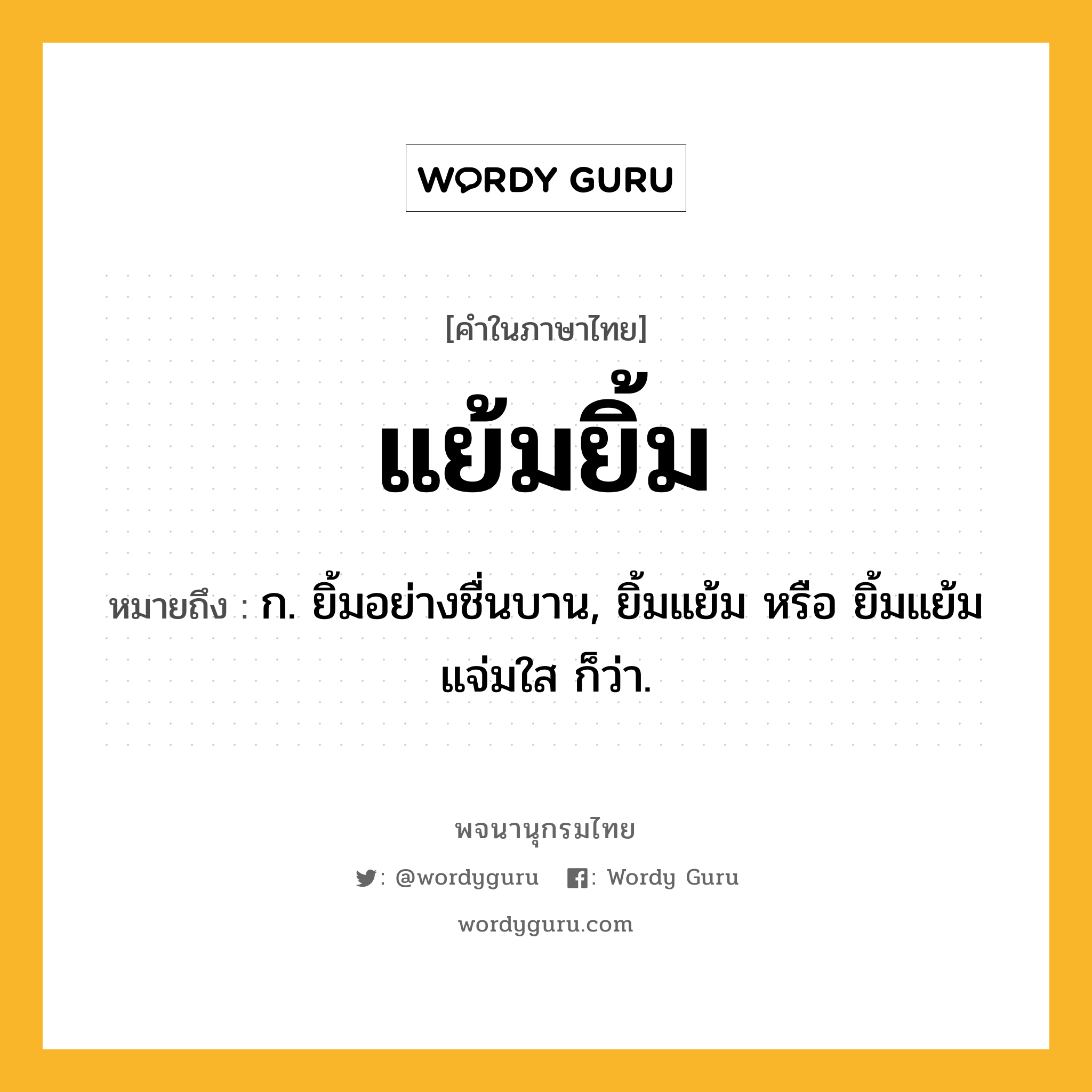 แย้มยิ้ม ความหมาย หมายถึงอะไร?, คำในภาษาไทย แย้มยิ้ม หมายถึง ก. ยิ้มอย่างชื่นบาน, ยิ้มแย้ม หรือ ยิ้มแย้มแจ่มใส ก็ว่า.