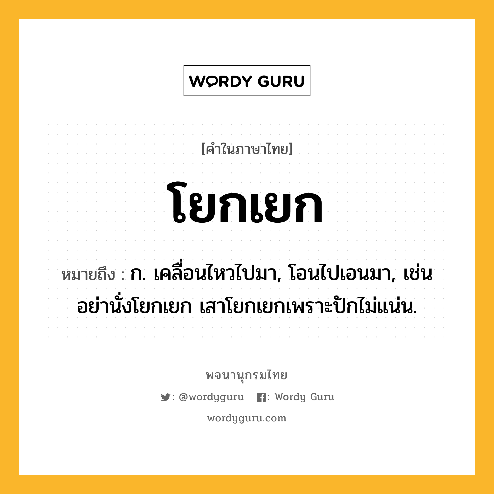 โยกเยก ความหมาย หมายถึงอะไร?, คำในภาษาไทย โยกเยก หมายถึง ก. เคลื่อนไหวไปมา, โอนไปเอนมา, เช่น อย่านั่งโยกเยก เสาโยกเยกเพราะปักไม่แน่น.