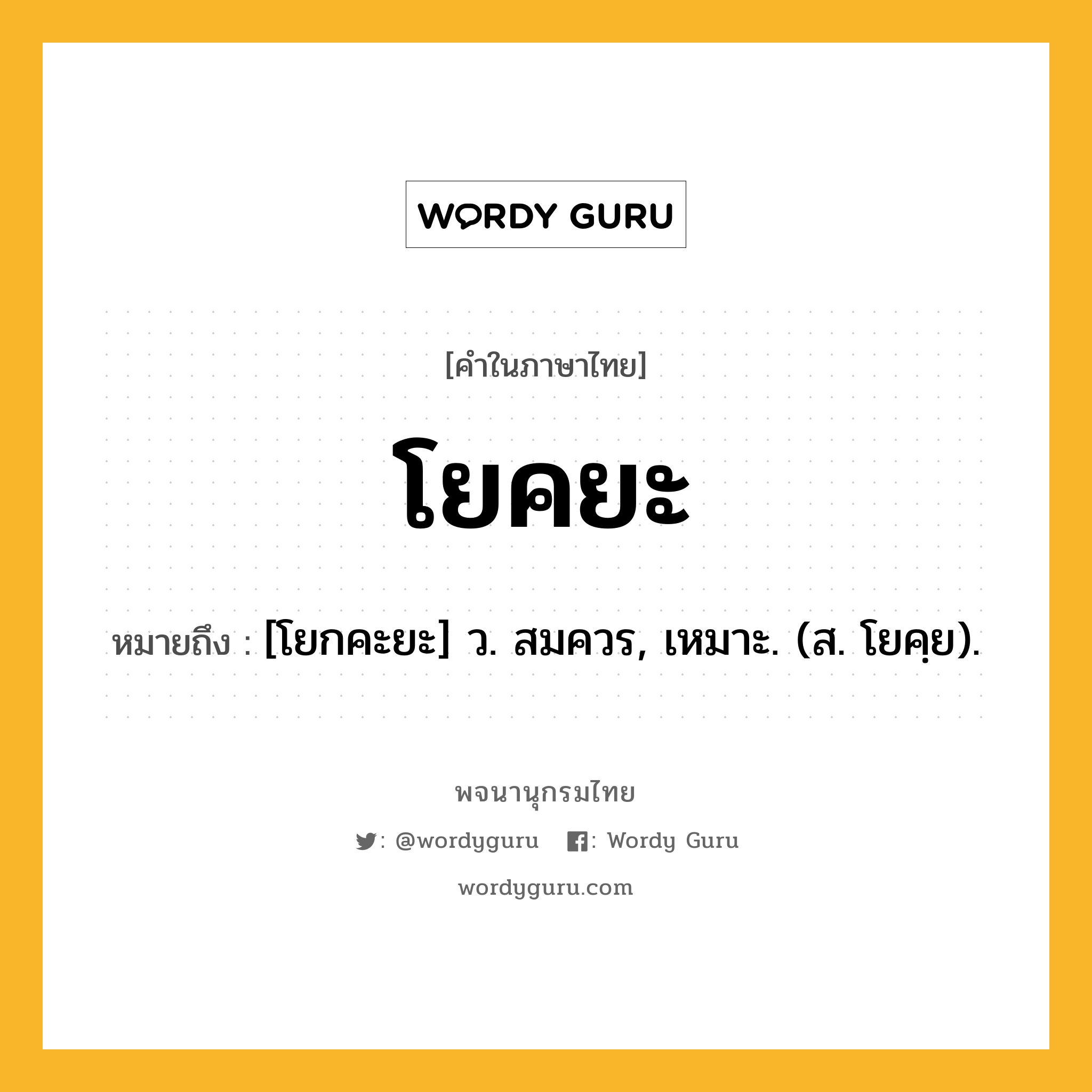 โยคยะ ความหมาย หมายถึงอะไร?, คำในภาษาไทย โยคยะ หมายถึง [โยกคะยะ] ว. สมควร, เหมาะ. (ส. โยคฺย).