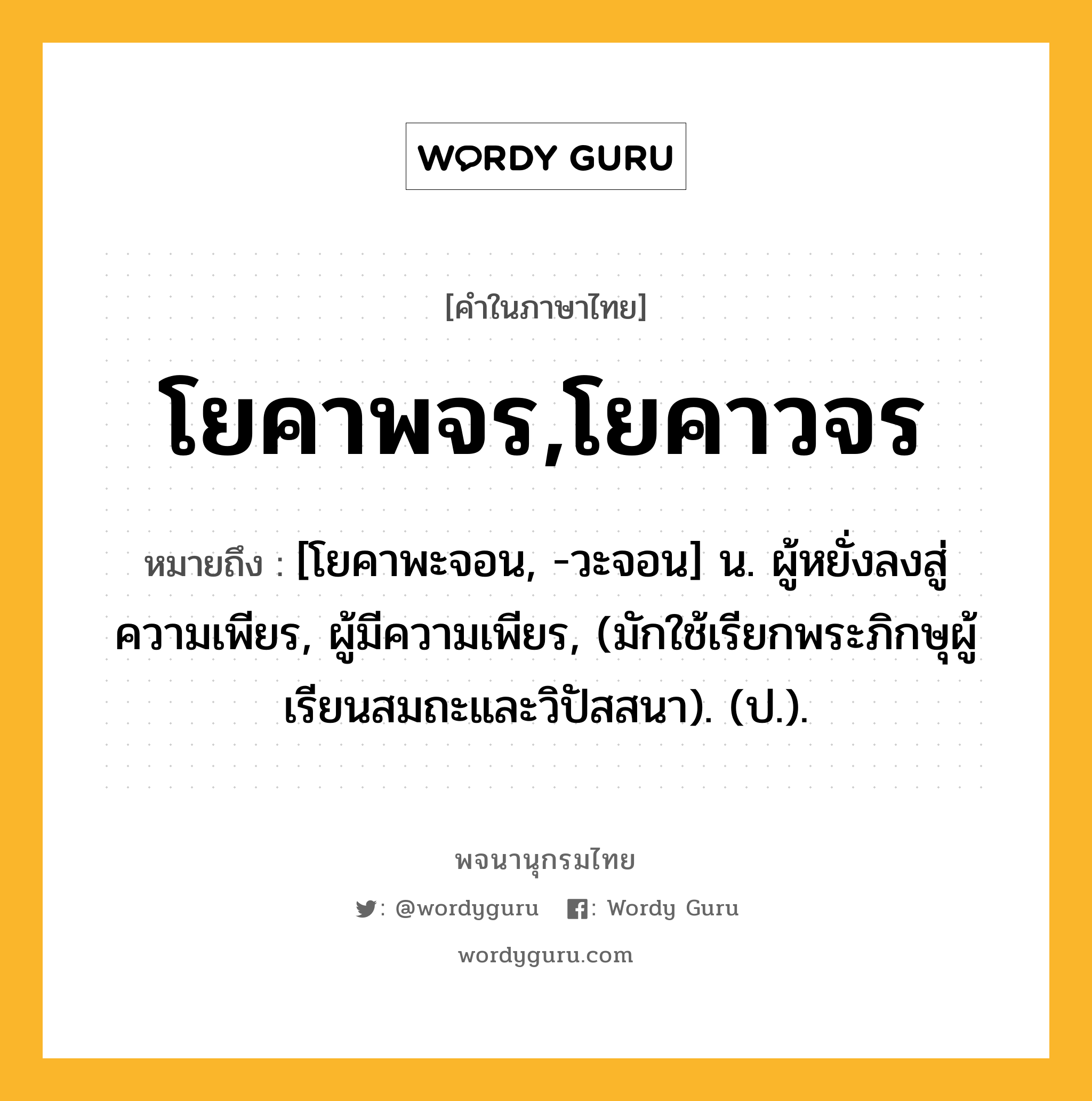 โยคาพจร,โยคาวจร ความหมาย หมายถึงอะไร?, คำในภาษาไทย โยคาพจร,โยคาวจร หมายถึง [โยคาพะจอน, -วะจอน] น. ผู้หยั่งลงสู่ความเพียร, ผู้มีความเพียร, (มักใช้เรียกพระภิกษุผู้เรียนสมถะและวิปัสสนา). (ป.).