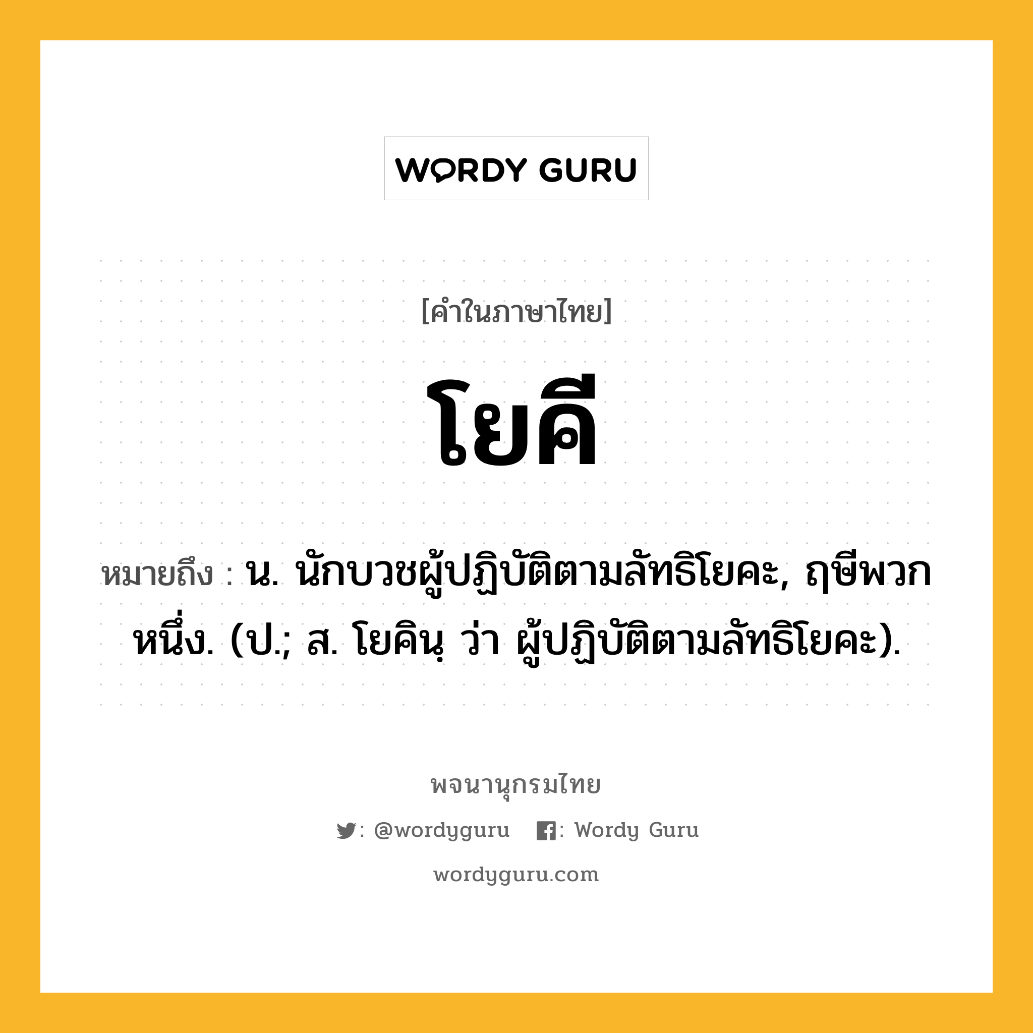 โยคี ความหมาย หมายถึงอะไร?, คำในภาษาไทย โยคี หมายถึง น. นักบวชผู้ปฏิบัติตามลัทธิโยคะ, ฤษีพวกหนึ่ง. (ป.; ส. โยคินฺ ว่า ผู้ปฏิบัติตามลัทธิโยคะ).