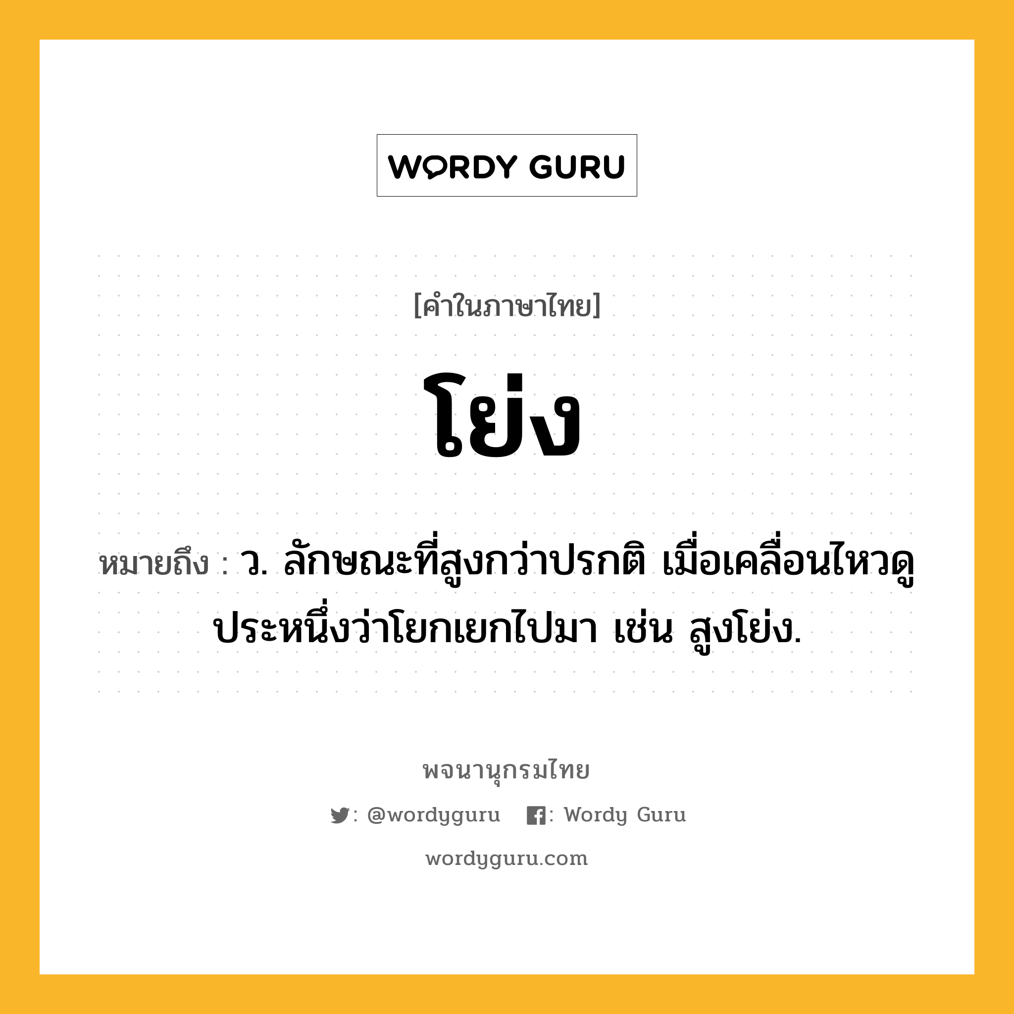 โย่ง ความหมาย หมายถึงอะไร?, คำในภาษาไทย โย่ง หมายถึง ว. ลักษณะที่สูงกว่าปรกติ เมื่อเคลื่อนไหวดูประหนึ่งว่าโยกเยกไปมา เช่น สูงโย่ง.