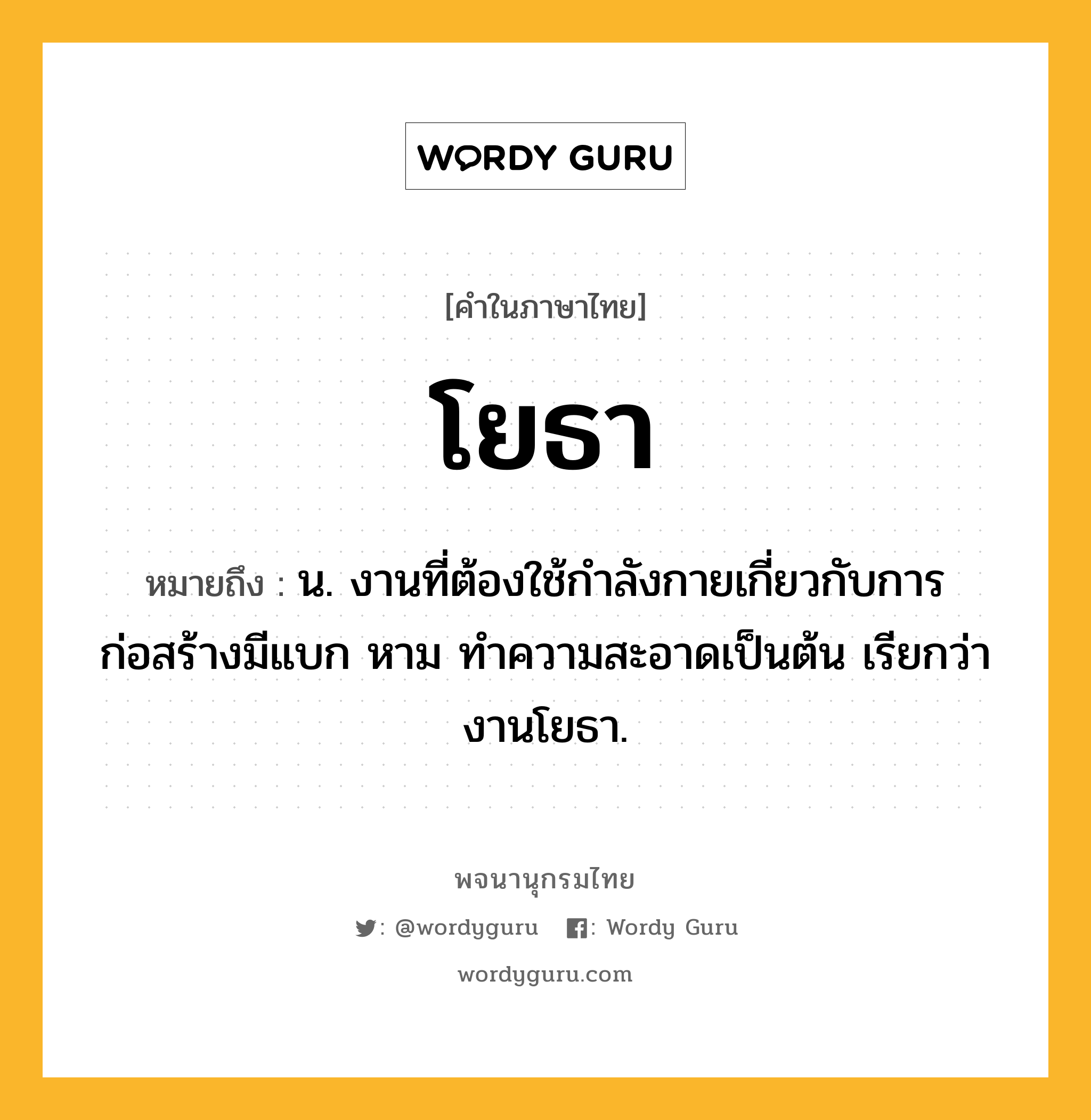 โยธา ความหมาย หมายถึงอะไร?, คำในภาษาไทย โยธา หมายถึง น. งานที่ต้องใช้กําลังกายเกี่ยวกับการก่อสร้างมีแบก หาม ทําความสะอาดเป็นต้น เรียกว่า งานโยธา.