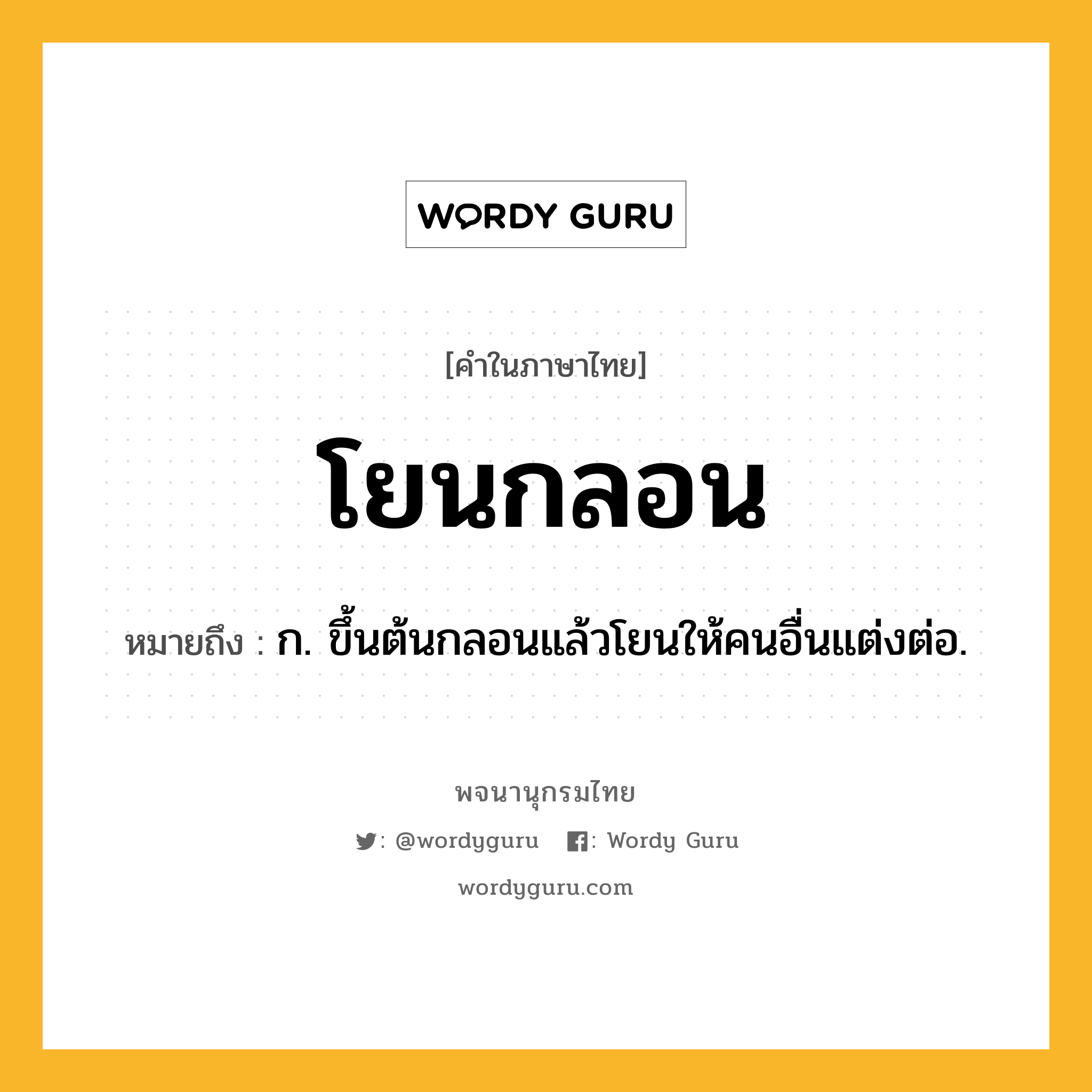 โยนกลอน ความหมาย หมายถึงอะไร?, คำในภาษาไทย โยนกลอน หมายถึง ก. ขึ้นต้นกลอนแล้วโยนให้คนอื่นแต่งต่อ.