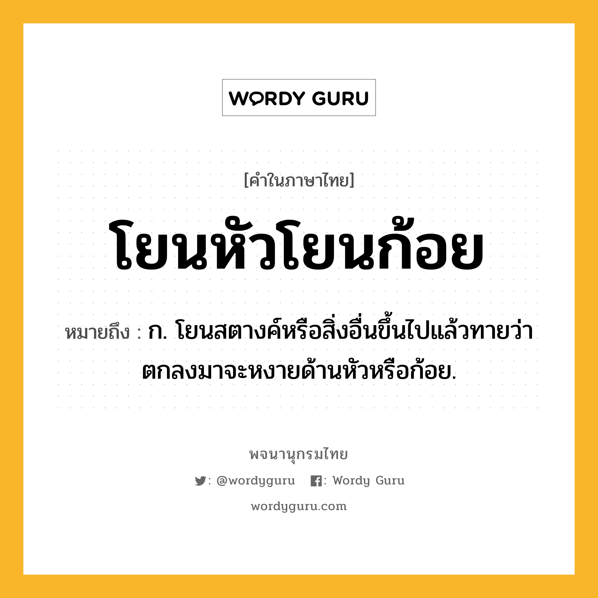 โยนหัวโยนก้อย ความหมาย หมายถึงอะไร?, คำในภาษาไทย โยนหัวโยนก้อย หมายถึง ก. โยนสตางค์หรือสิ่งอื่นขึ้นไปแล้วทายว่าตกลงมาจะหงายด้านหัวหรือก้อย.