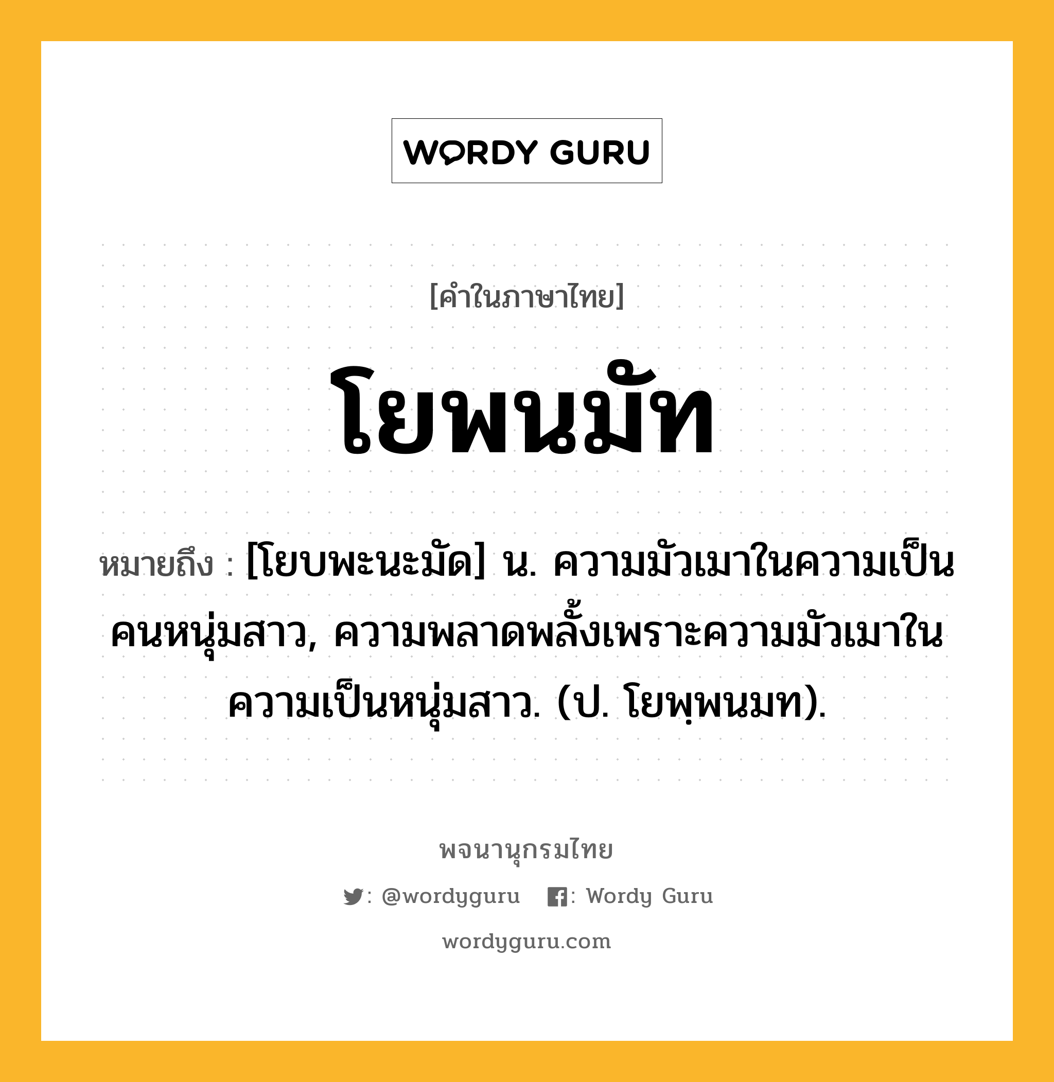 โยพนมัท ความหมาย หมายถึงอะไร?, คำในภาษาไทย โยพนมัท หมายถึง [โยบพะนะมัด] น. ความมัวเมาในความเป็นคนหนุ่มสาว, ความพลาดพลั้งเพราะความมัวเมาในความเป็นหนุ่มสาว. (ป. โยพฺพนมท).