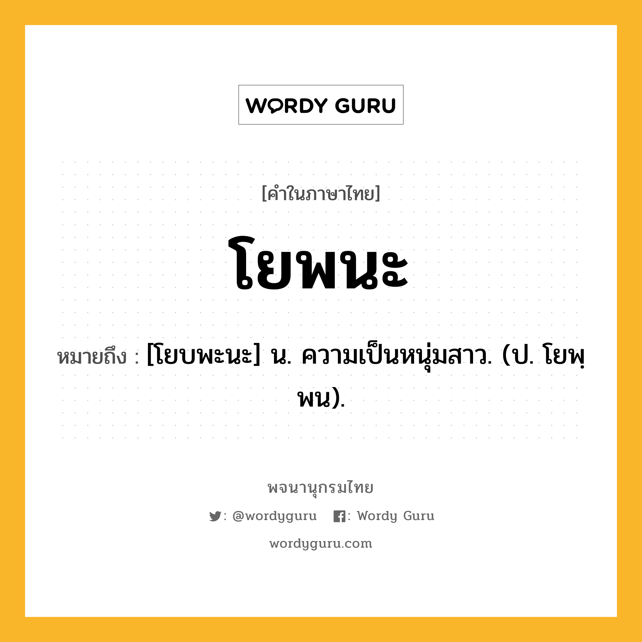 โยพนะ ความหมาย หมายถึงอะไร?, คำในภาษาไทย โยพนะ หมายถึง [โยบพะนะ] น. ความเป็นหนุ่มสาว. (ป. โยพฺพน).