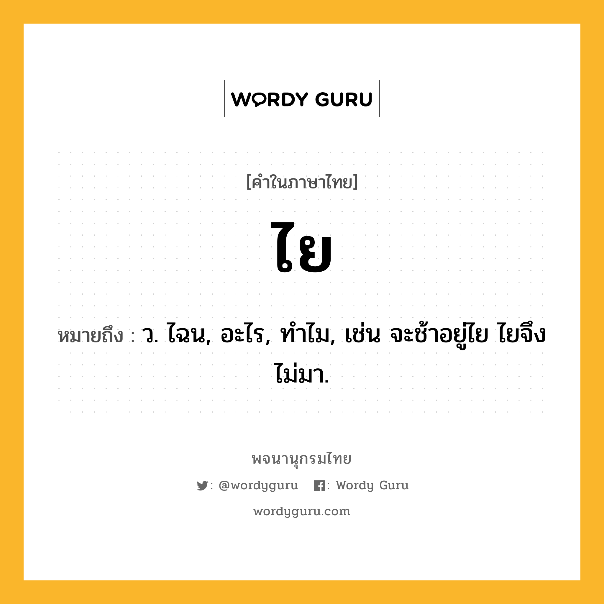 ไย ความหมาย หมายถึงอะไร?, คำในภาษาไทย ไย หมายถึง ว. ไฉน, อะไร, ทําไม, เช่น จะช้าอยู่ไย ไยจึงไม่มา.