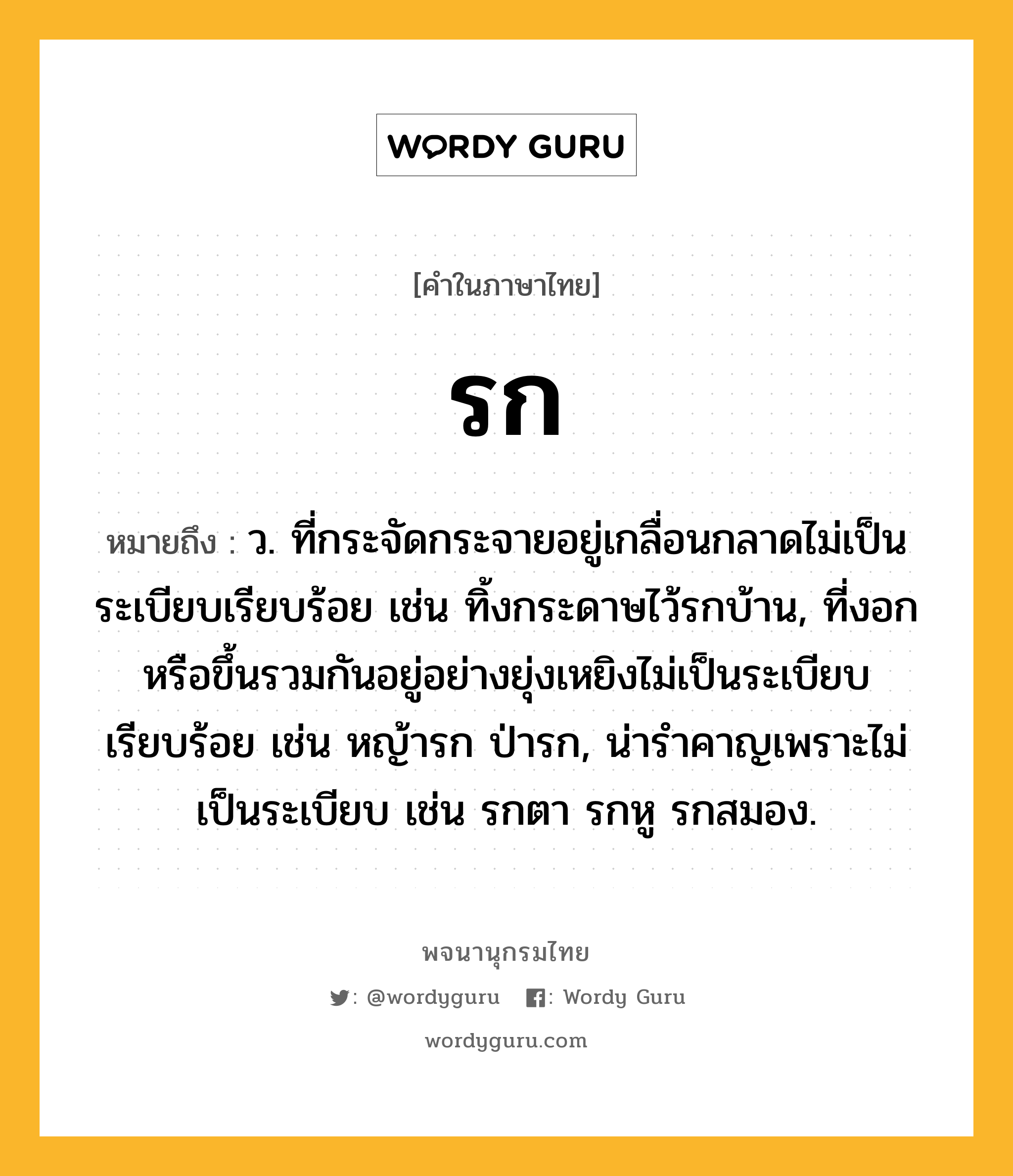 รก ความหมาย หมายถึงอะไร?, คำในภาษาไทย รก หมายถึง ว. ที่กระจัดกระจายอยู่เกลื่อนกลาดไม่เป็นระเบียบเรียบร้อย เช่น ทิ้งกระดาษไว้รกบ้าน, ที่งอกหรือขึ้นรวมกันอยู่อย่างยุ่งเหยิงไม่เป็นระเบียบเรียบร้อย เช่น หญ้ารก ป่ารก, น่ารําคาญเพราะไม่เป็นระเบียบ เช่น รกตา รกหู รกสมอง.