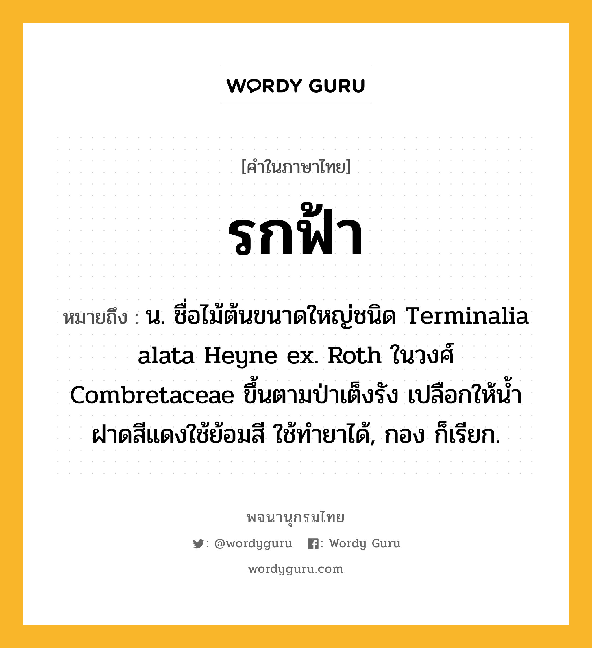 รกฟ้า ความหมาย หมายถึงอะไร?, คำในภาษาไทย รกฟ้า หมายถึง น. ชื่อไม้ต้นขนาดใหญ่ชนิด Terminalia alata Heyne ex. Roth ในวงศ์ Combretaceae ขึ้นตามป่าเต็งรัง เปลือกให้นํ้าฝาดสีแดงใช้ย้อมสี ใช้ทํายาได้, กอง ก็เรียก.