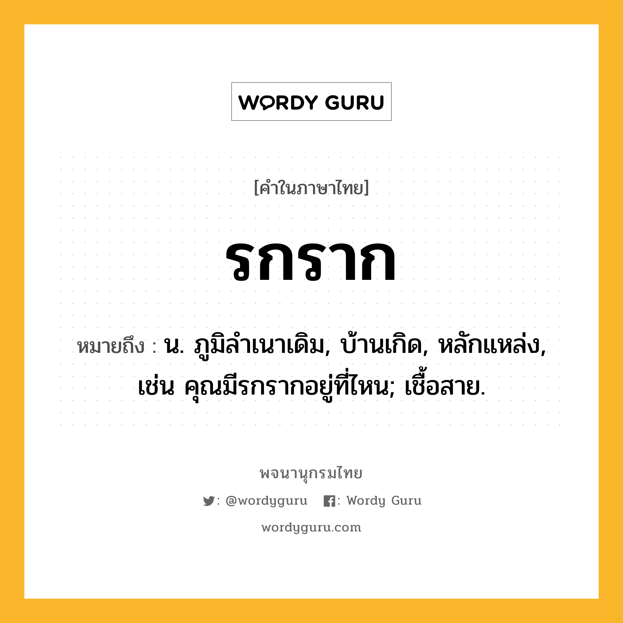 รกราก ความหมาย หมายถึงอะไร?, คำในภาษาไทย รกราก หมายถึง น. ภูมิลําเนาเดิม, บ้านเกิด, หลักแหล่ง, เช่น คุณมีรกรากอยู่ที่ไหน; เชื้อสาย.