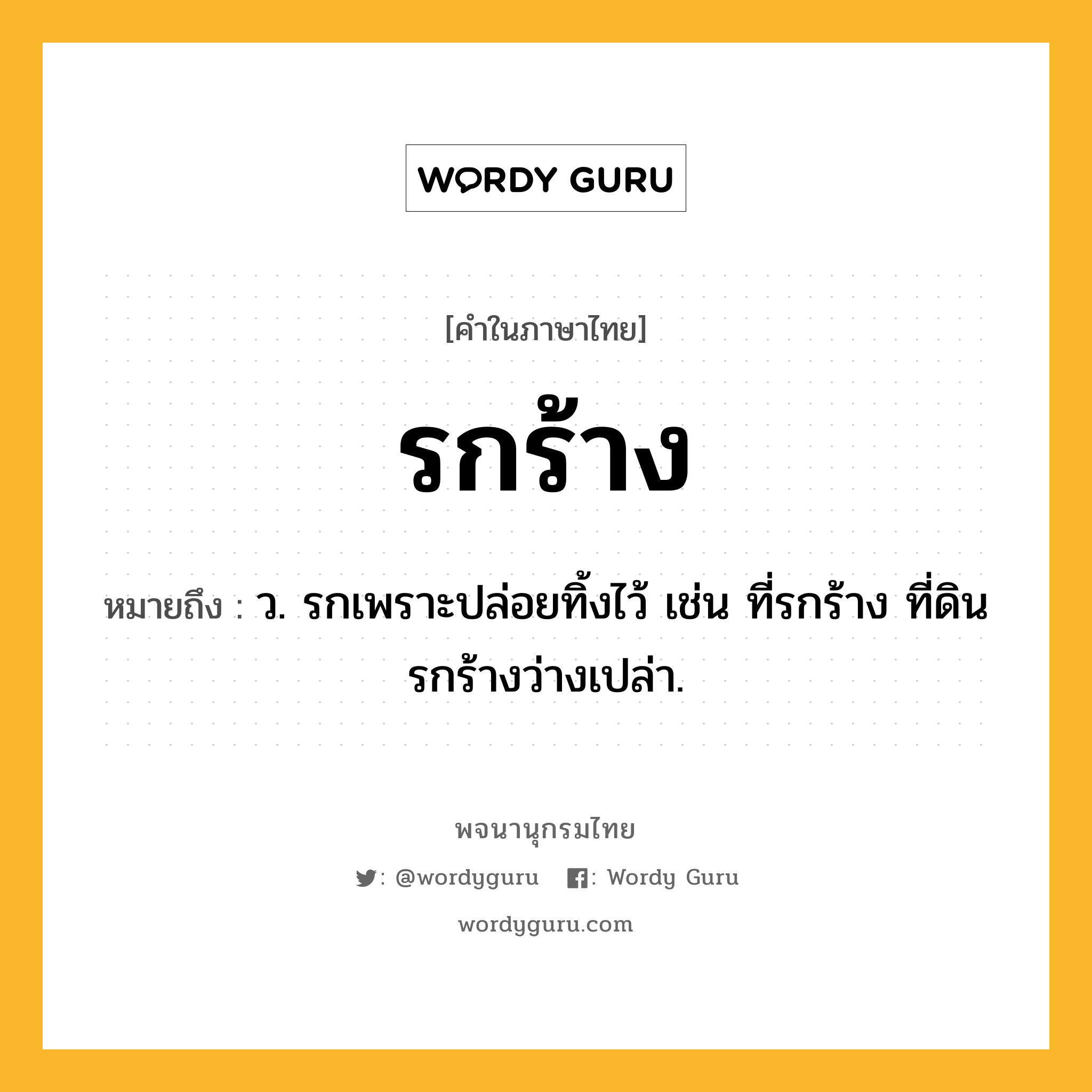 รกร้าง ความหมาย หมายถึงอะไร?, คำในภาษาไทย รกร้าง หมายถึง ว. รกเพราะปล่อยทิ้งไว้ เช่น ที่รกร้าง ที่ดินรกร้างว่างเปล่า.