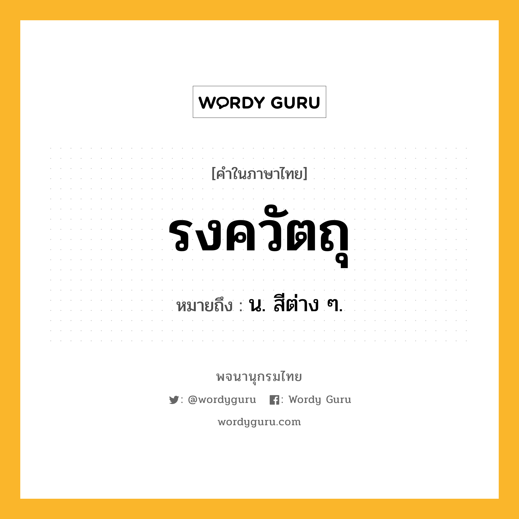 รงควัตถุ ความหมาย หมายถึงอะไร?, คำในภาษาไทย รงควัตถุ หมายถึง น. สีต่าง ๆ.