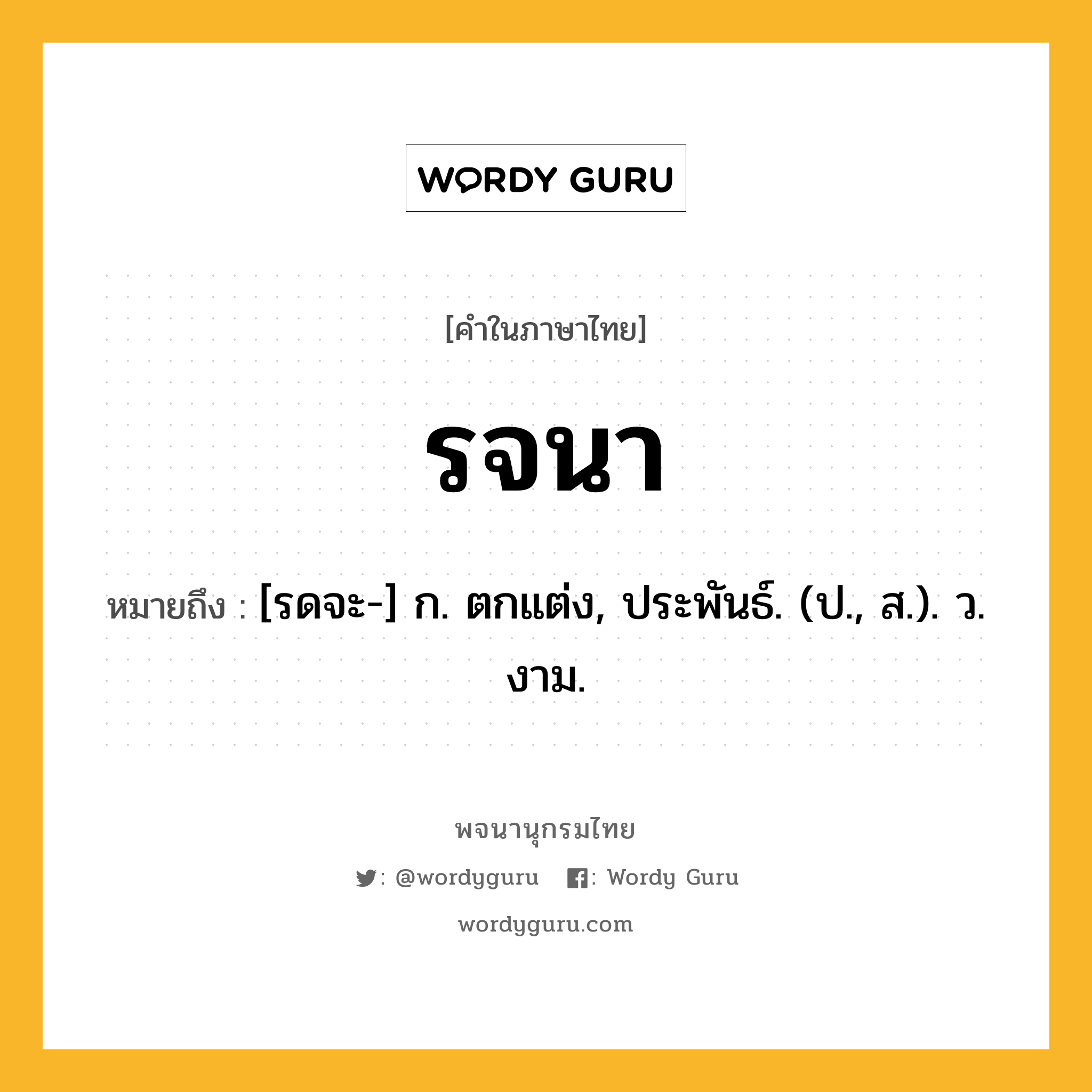 รจนา ความหมาย หมายถึงอะไร?, คำในภาษาไทย รจนา หมายถึง [รดจะ-] ก. ตกแต่ง, ประพันธ์. (ป., ส.). ว. งาม.