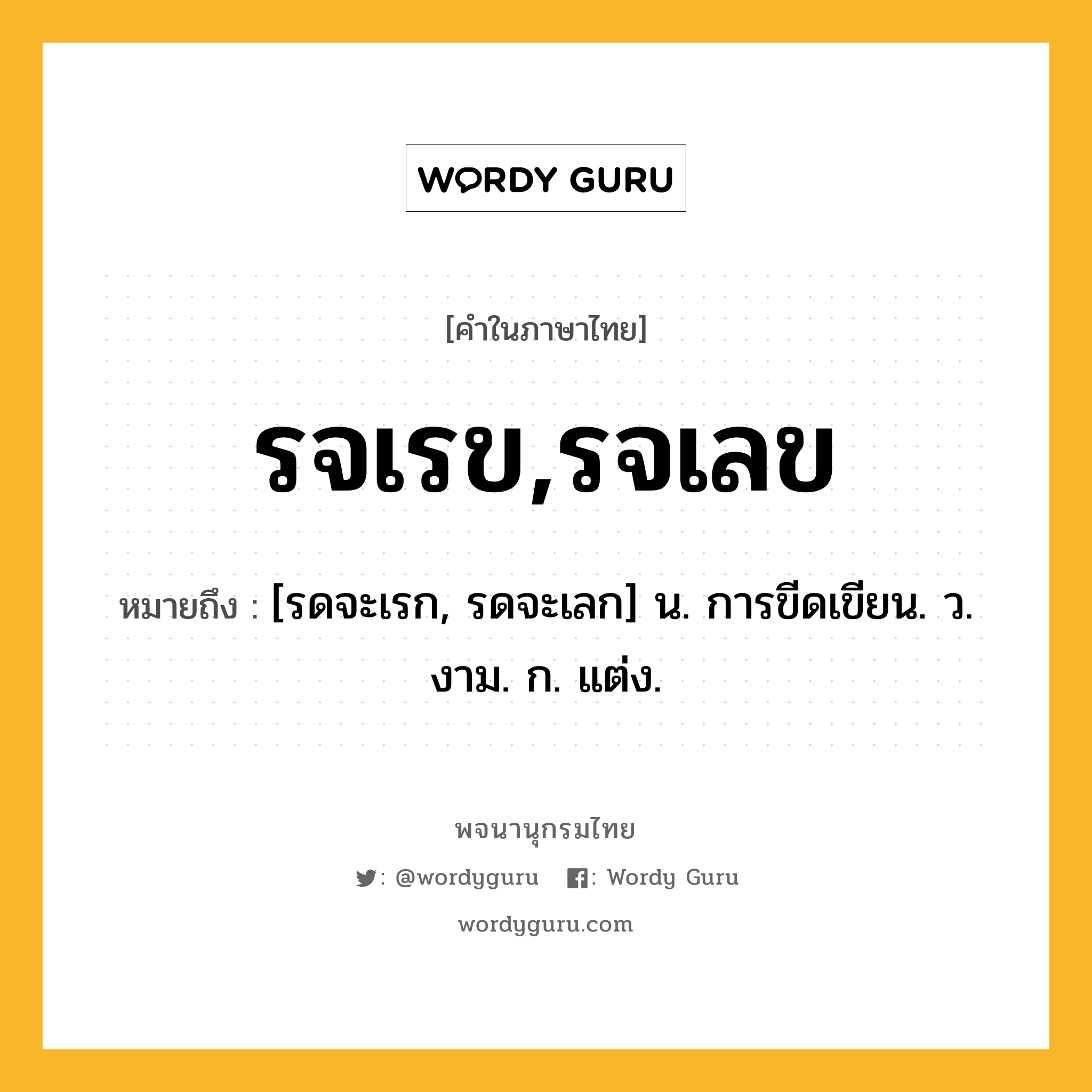 รจเรข,รจเลข ความหมาย หมายถึงอะไร?, คำในภาษาไทย รจเรข,รจเลข หมายถึง [รดจะเรก, รดจะเลก] น. การขีดเขียน. ว. งาม. ก. แต่ง.