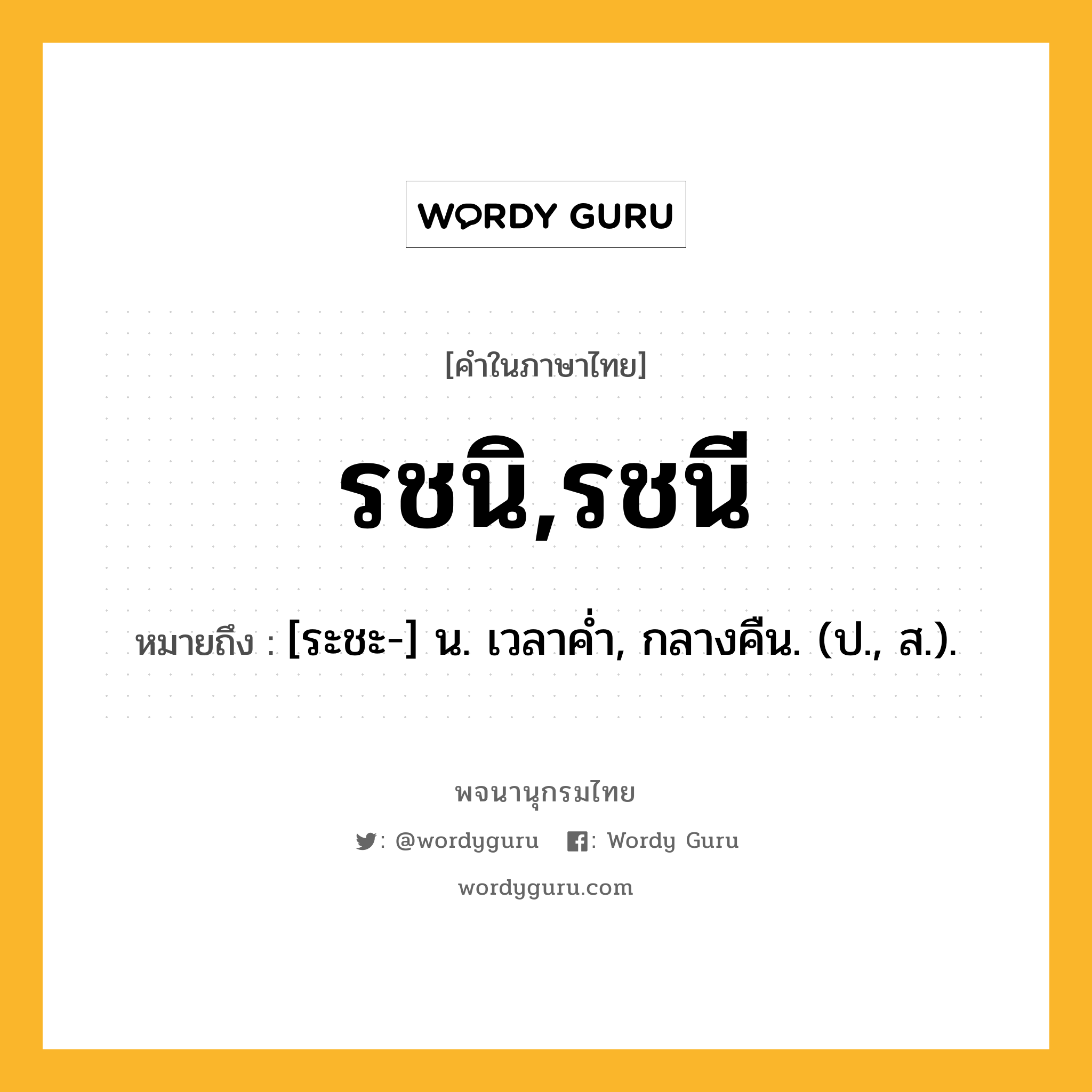 รชนิ,รชนี ความหมาย หมายถึงอะไร?, คำในภาษาไทย รชนิ,รชนี หมายถึง [ระชะ-] น. เวลาคํ่า, กลางคืน. (ป., ส.).