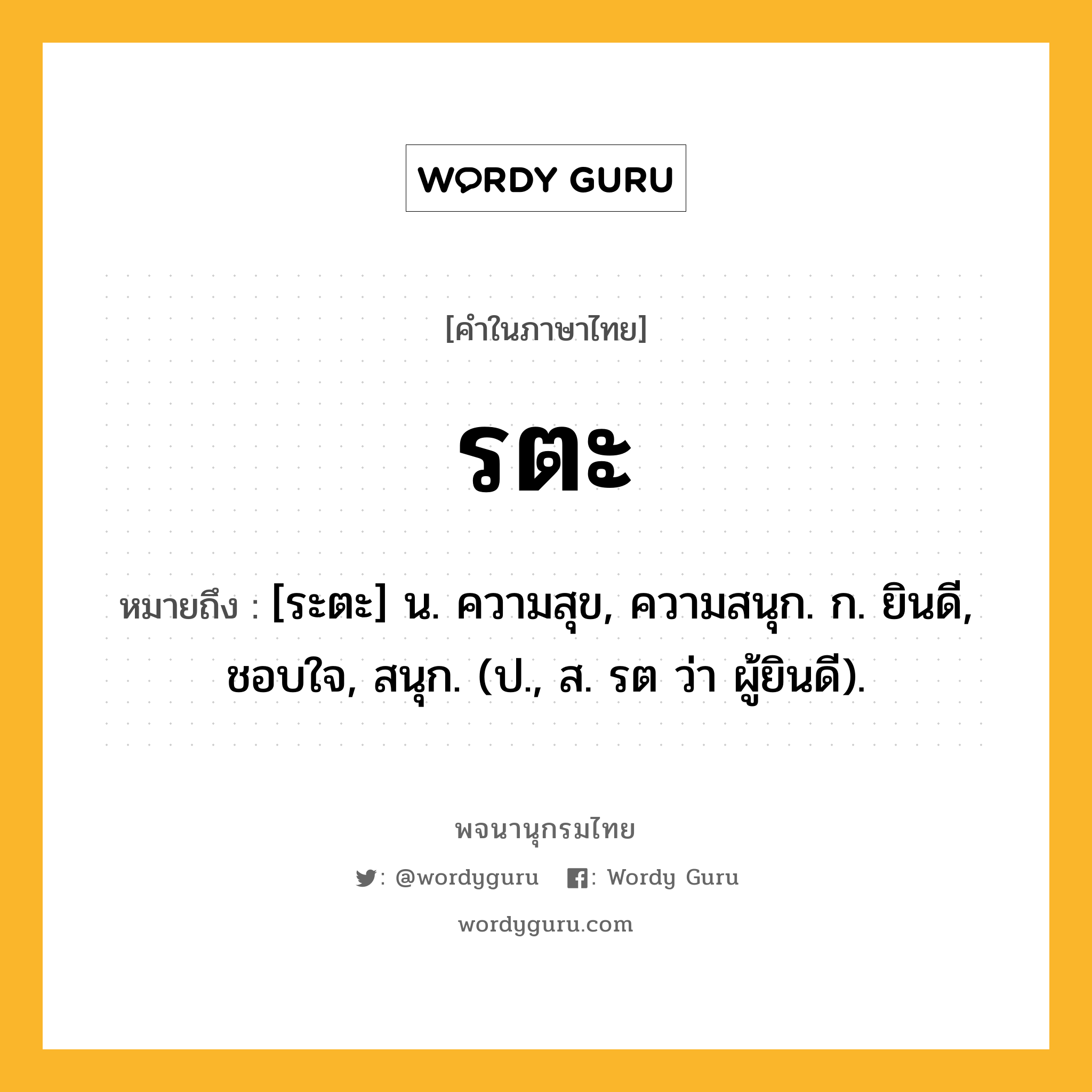 รตะ ความหมาย หมายถึงอะไร?, คำในภาษาไทย รตะ หมายถึง [ระตะ] น. ความสุข, ความสนุก. ก. ยินดี, ชอบใจ, สนุก. (ป., ส. รต ว่า ผู้ยินดี).