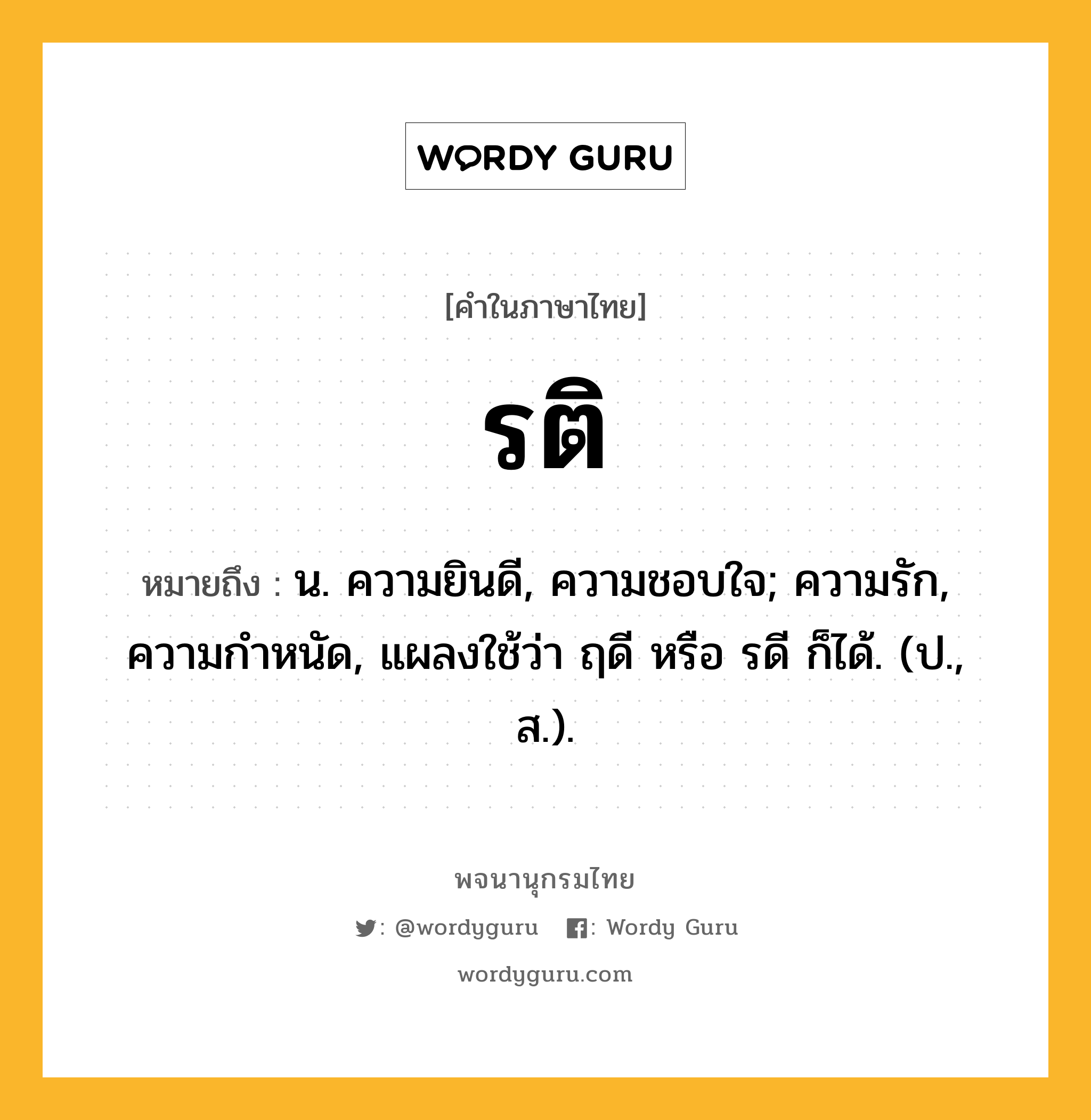 รติ ความหมาย หมายถึงอะไร?, คำในภาษาไทย รติ หมายถึง น. ความยินดี, ความชอบใจ; ความรัก, ความกําหนัด, แผลงใช้ว่า ฤดี หรือ รดี ก็ได้. (ป., ส.).