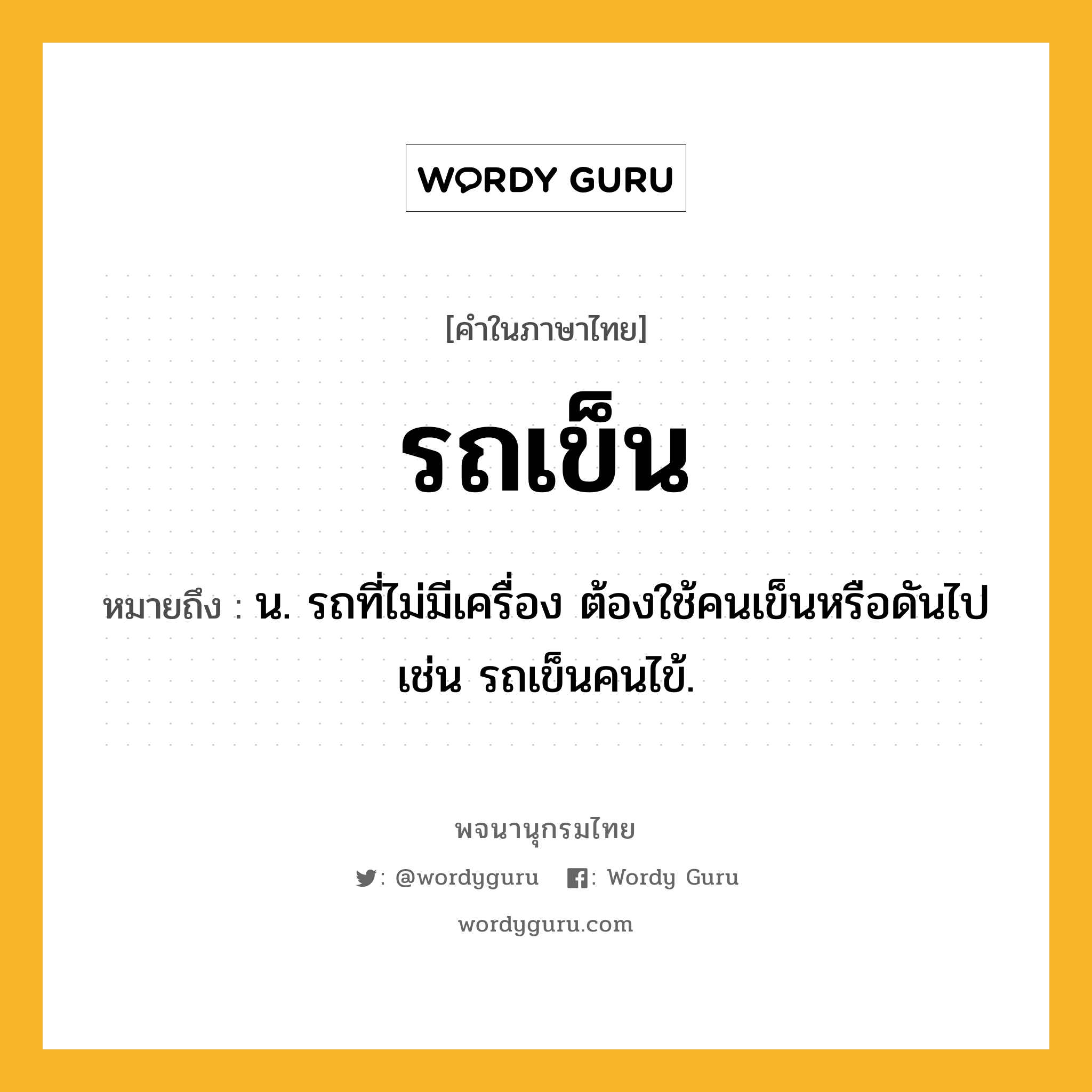 รถเข็น ความหมาย หมายถึงอะไร?, คำในภาษาไทย รถเข็น หมายถึง น. รถที่ไม่มีเครื่อง ต้องใช้คนเข็นหรือดันไป เช่น รถเข็นคนไข้.