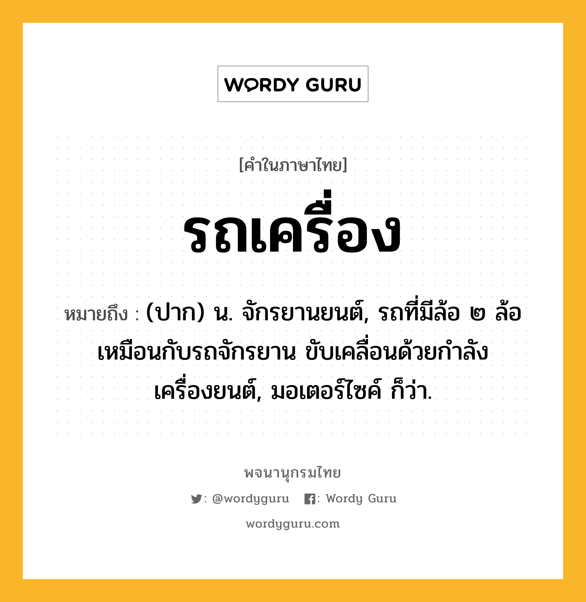 รถเครื่อง ความหมาย หมายถึงอะไร?, คำในภาษาไทย รถเครื่อง หมายถึง (ปาก) น. จักรยานยนต์, รถที่มีล้อ ๒ ล้อเหมือนกับรถจักรยาน ขับเคลื่อนด้วยกำลังเครื่องยนต์, มอเตอร์ไซค์ ก็ว่า.