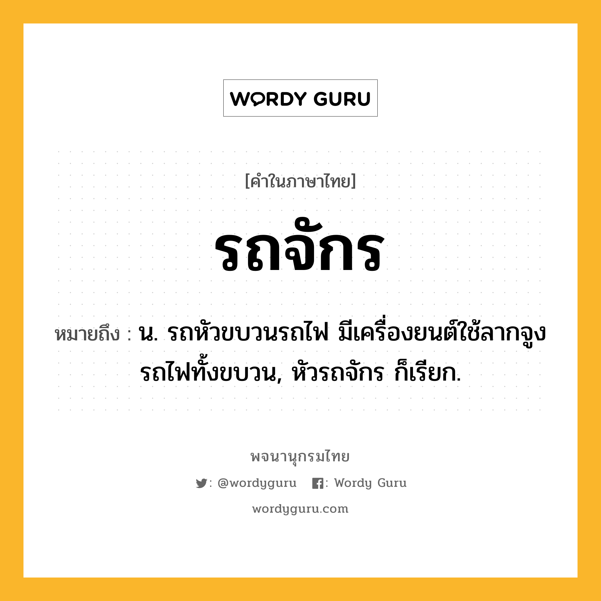 รถจักร ความหมาย หมายถึงอะไร?, คำในภาษาไทย รถจักร หมายถึง น. รถหัวขบวนรถไฟ มีเครื่องยนต์ใช้ลากจูงรถไฟทั้งขบวน, หัวรถจักร ก็เรียก.