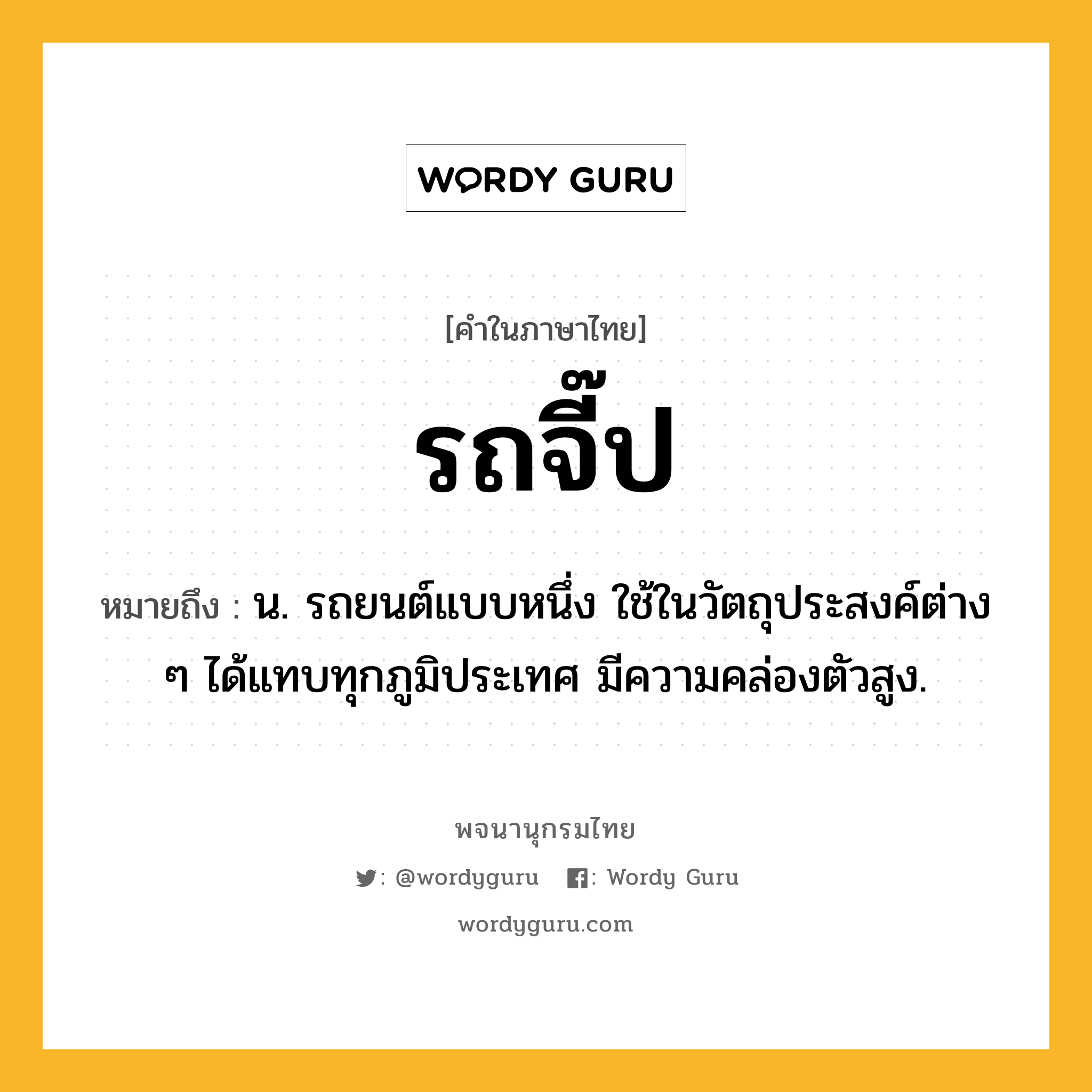 รถจี๊ป ความหมาย หมายถึงอะไร?, คำในภาษาไทย รถจี๊ป หมายถึง น. รถยนต์แบบหนึ่ง ใช้ในวัตถุประสงค์ต่าง ๆ ได้แทบทุกภูมิประเทศ มีความคล่องตัวสูง.