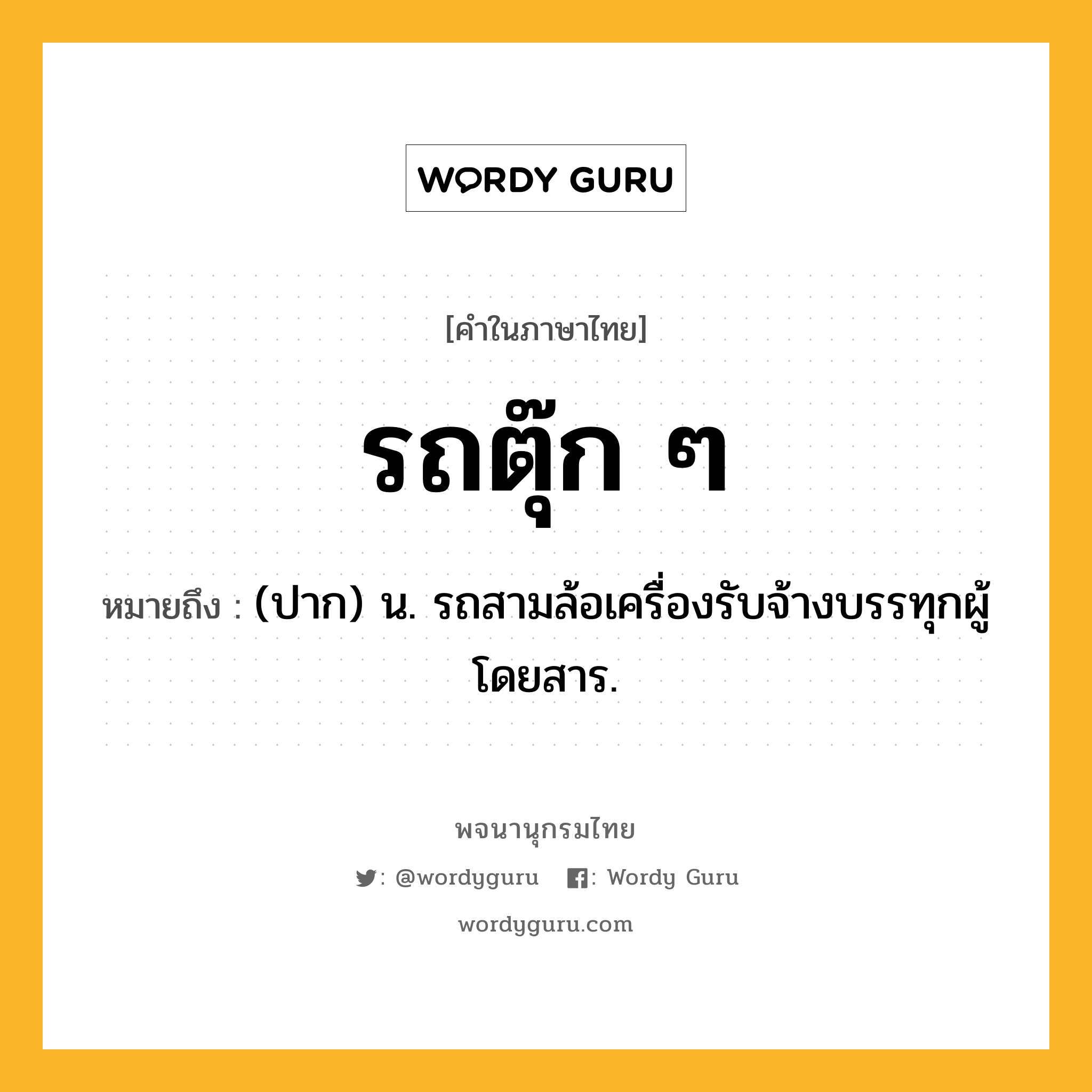 รถตุ๊ก ๆ ความหมาย หมายถึงอะไร?, คำในภาษาไทย รถตุ๊ก ๆ หมายถึง (ปาก) น. รถสามล้อเครื่องรับจ้างบรรทุกผู้โดยสาร.