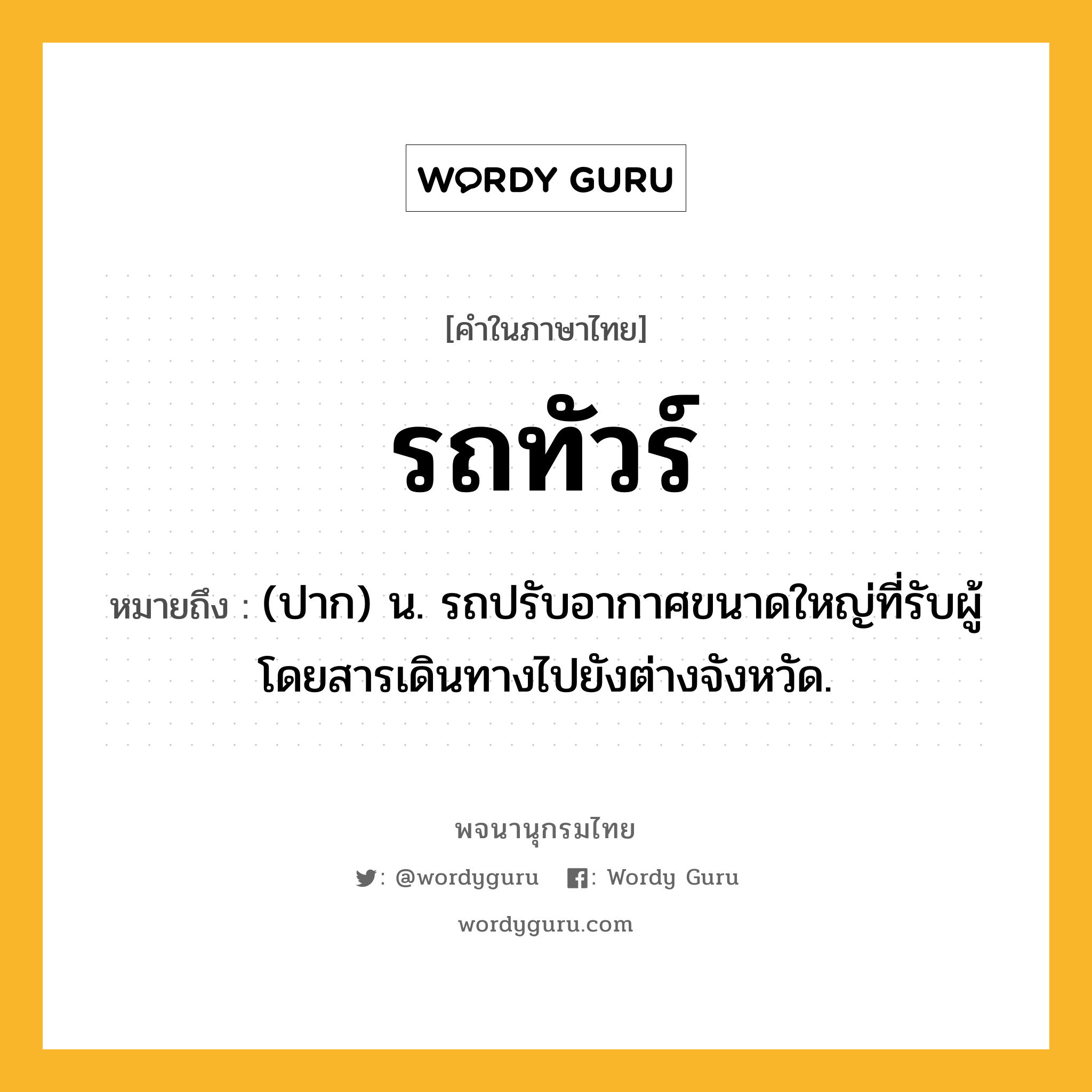 รถทัวร์ ความหมาย หมายถึงอะไร?, คำในภาษาไทย รถทัวร์ หมายถึง (ปาก) น. รถปรับอากาศขนาดใหญ่ที่รับผู้โดยสารเดินทางไปยังต่างจังหวัด.