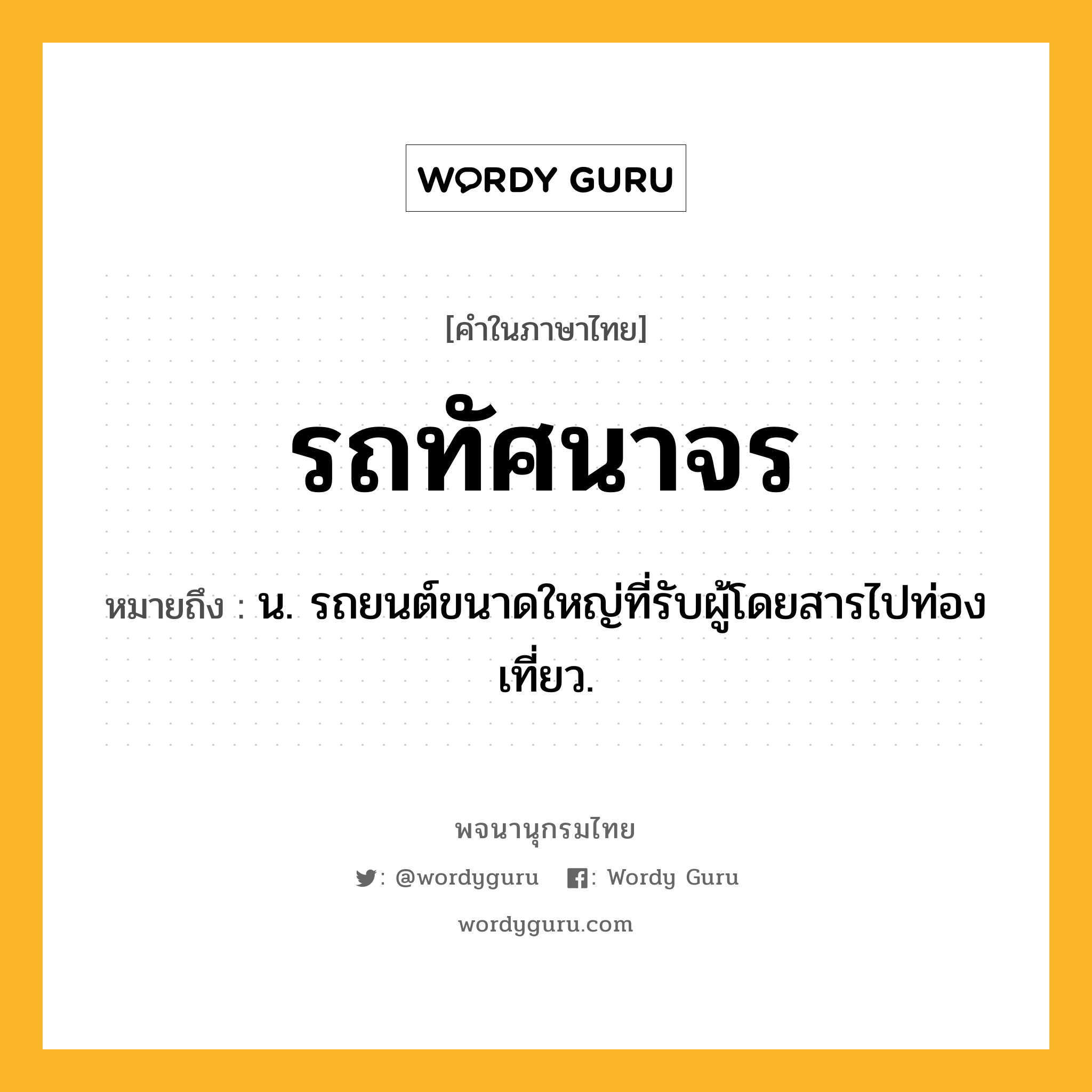 รถทัศนาจร ความหมาย หมายถึงอะไร?, คำในภาษาไทย รถทัศนาจร หมายถึง น. รถยนต์ขนาดใหญ่ที่รับผู้โดยสารไปท่องเที่ยว.