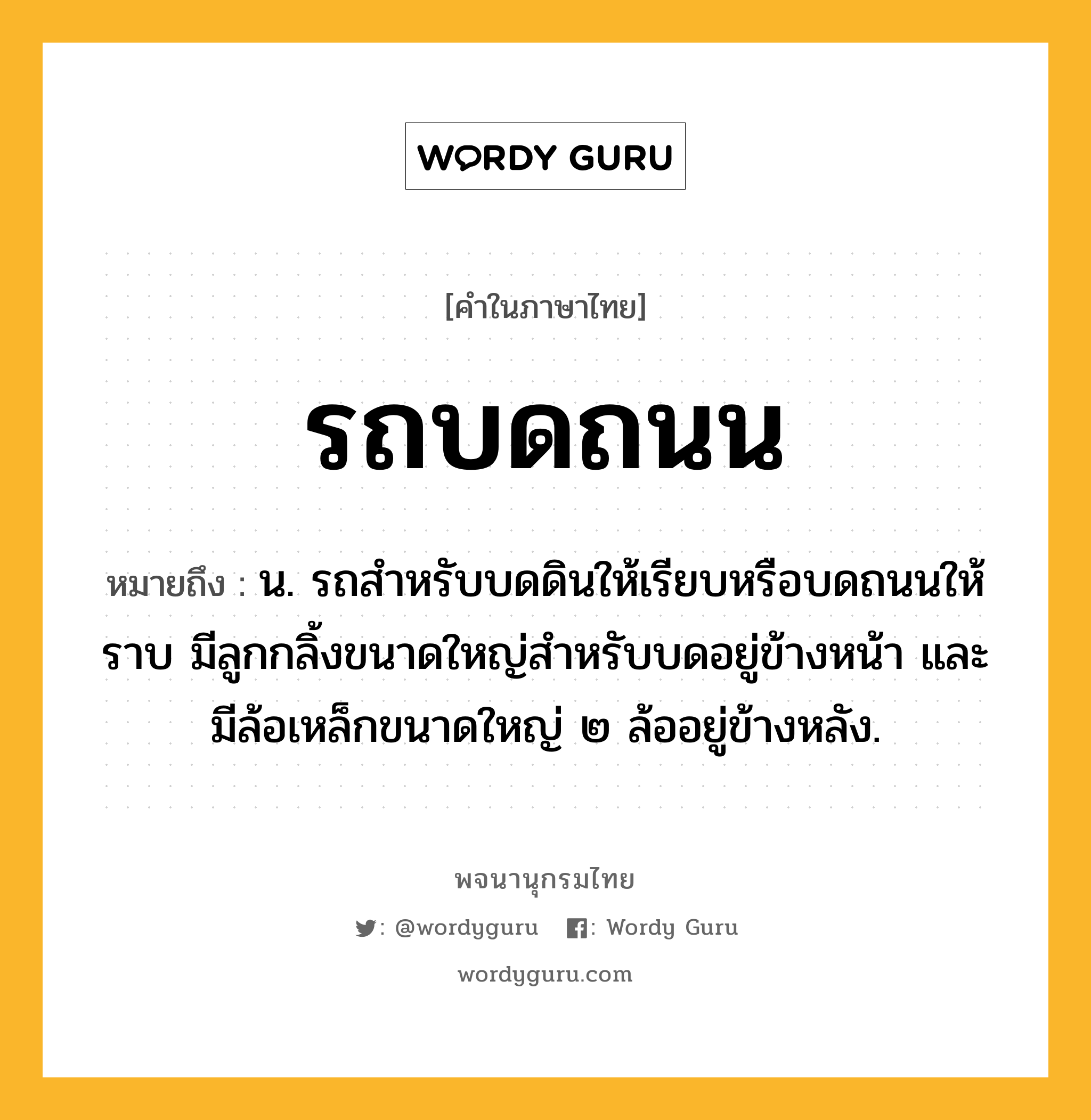 รถบดถนน ความหมาย หมายถึงอะไร?, คำในภาษาไทย รถบดถนน หมายถึง น. รถสำหรับบดดินให้เรียบหรือบดถนนให้ราบ มีลูกกลิ้งขนาดใหญ่สำหรับบดอยู่ข้างหน้า และมีล้อเหล็กขนาดใหญ่ ๒ ล้ออยู่ข้างหลัง.