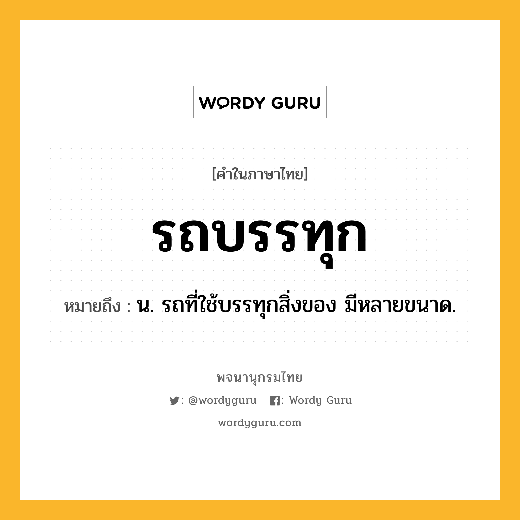 รถบรรทุก ความหมาย หมายถึงอะไร?, คำในภาษาไทย รถบรรทุก หมายถึง น. รถที่ใช้บรรทุกสิ่งของ มีหลายขนาด.