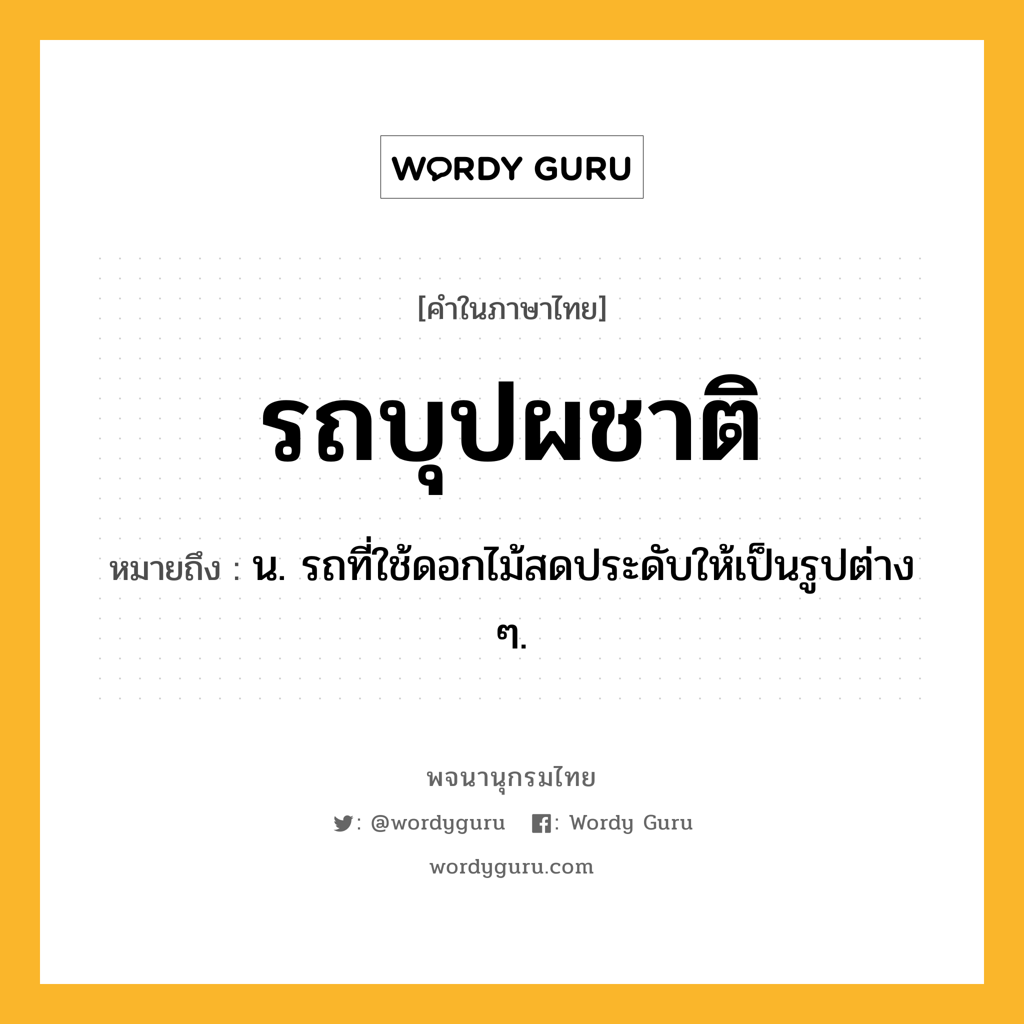 รถบุปผชาติ ความหมาย หมายถึงอะไร?, คำในภาษาไทย รถบุปผชาติ หมายถึง น. รถที่ใช้ดอกไม้สดประดับให้เป็นรูปต่าง ๆ.