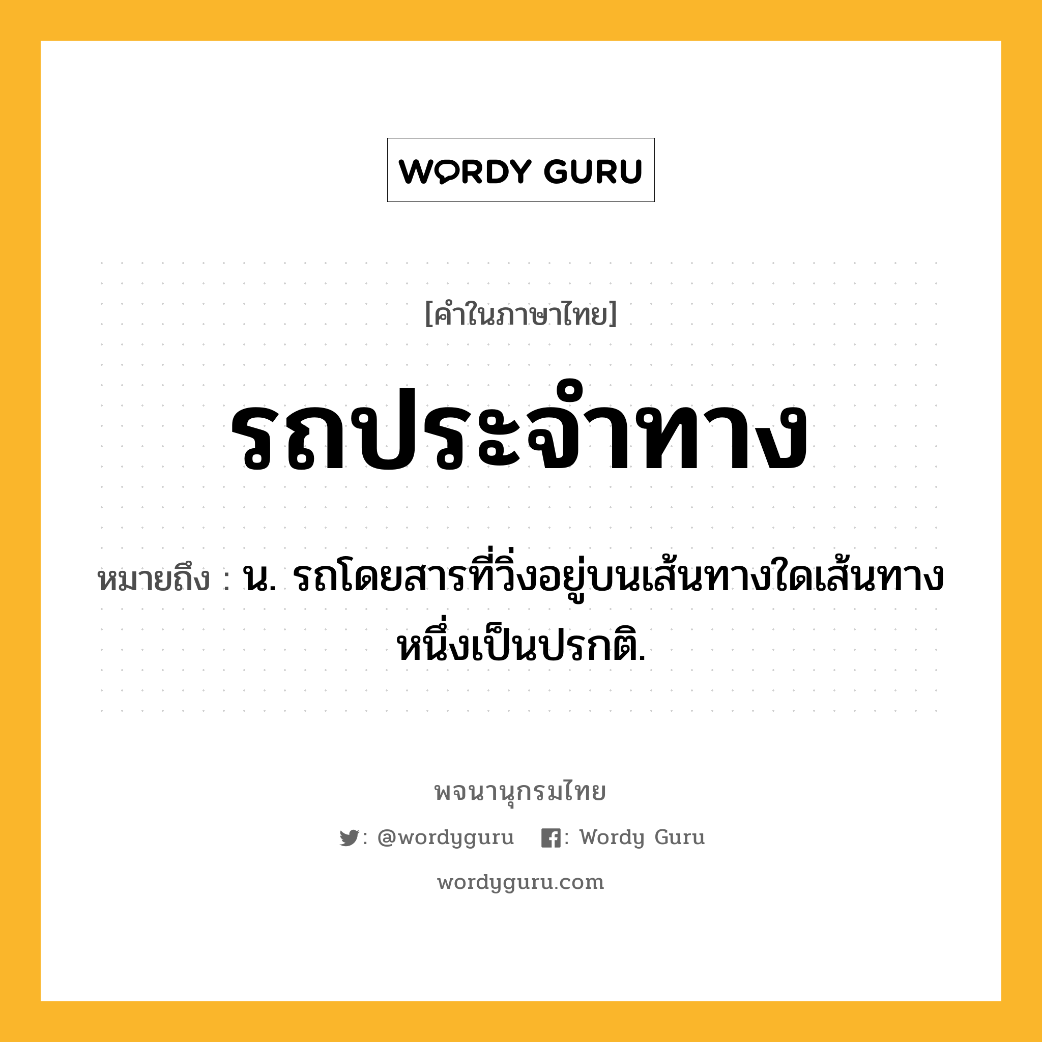 รถประจำทาง ความหมาย หมายถึงอะไร?, คำในภาษาไทย รถประจำทาง หมายถึง น. รถโดยสารที่วิ่งอยู่บนเส้นทางใดเส้นทางหนึ่งเป็นปรกติ.