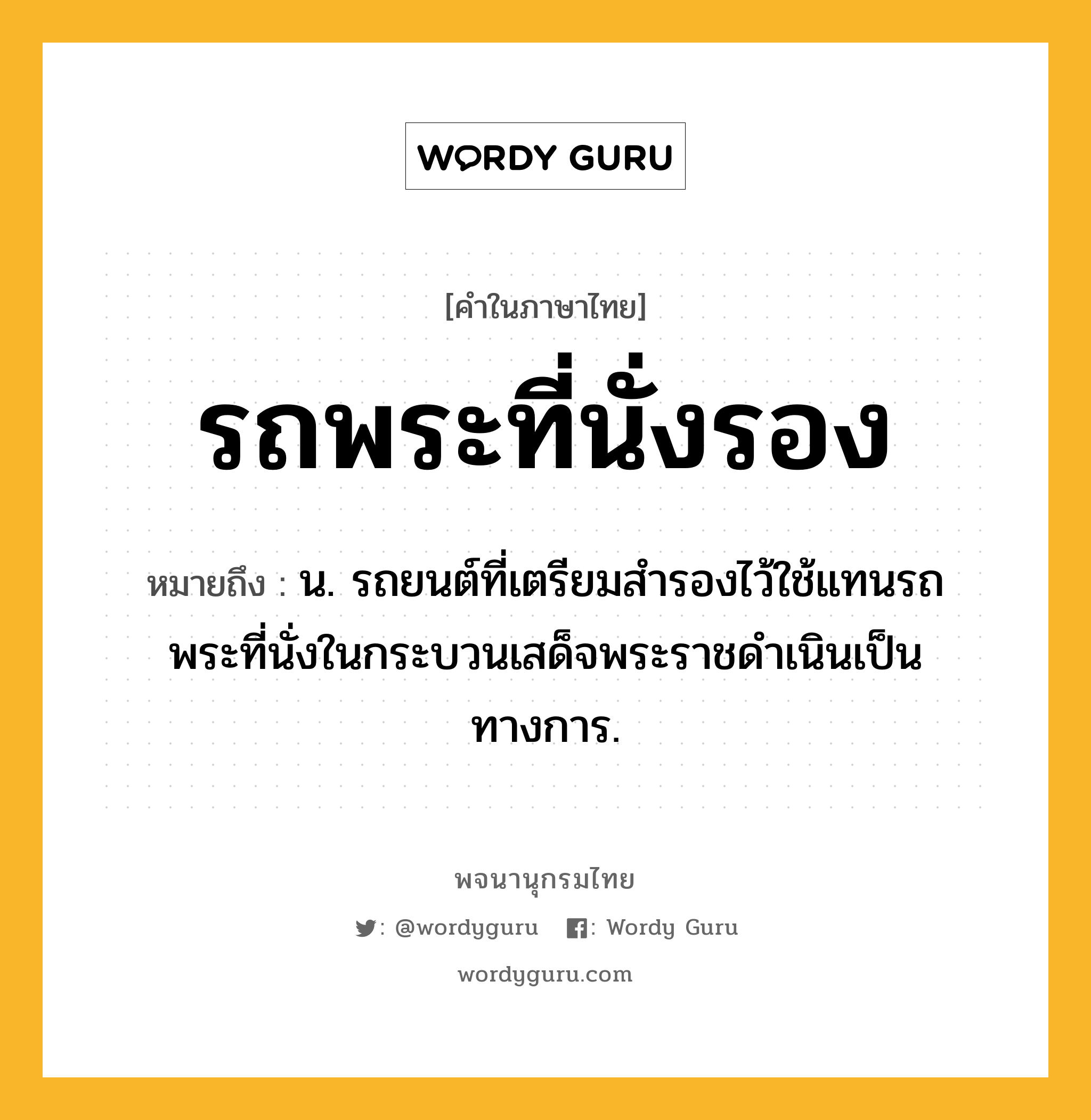 รถพระที่นั่งรอง ความหมาย หมายถึงอะไร?, คำในภาษาไทย รถพระที่นั่งรอง หมายถึง น. รถยนต์ที่เตรียมสำรองไว้ใช้แทนรถพระที่นั่งในกระบวนเสด็จพระราชดำเนินเป็นทางการ.