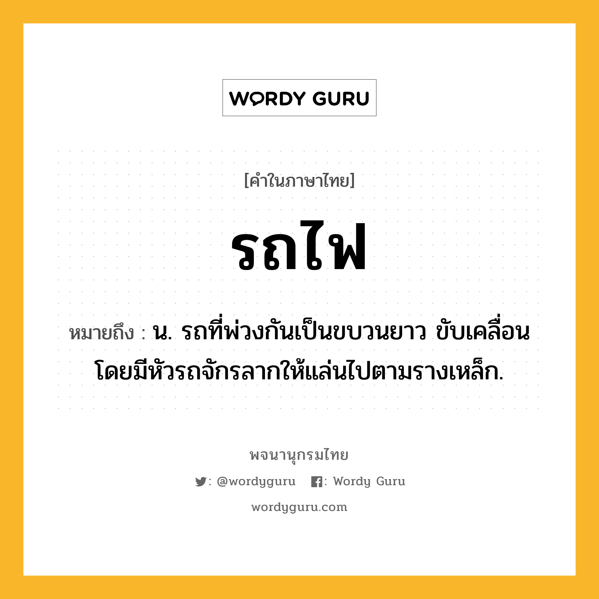 รถไฟ ความหมาย หมายถึงอะไร?, คำในภาษาไทย รถไฟ หมายถึง น. รถที่พ่วงกันเป็นขบวนยาว ขับเคลื่อนโดยมีหัวรถจักรลากให้แล่นไปตามรางเหล็ก.