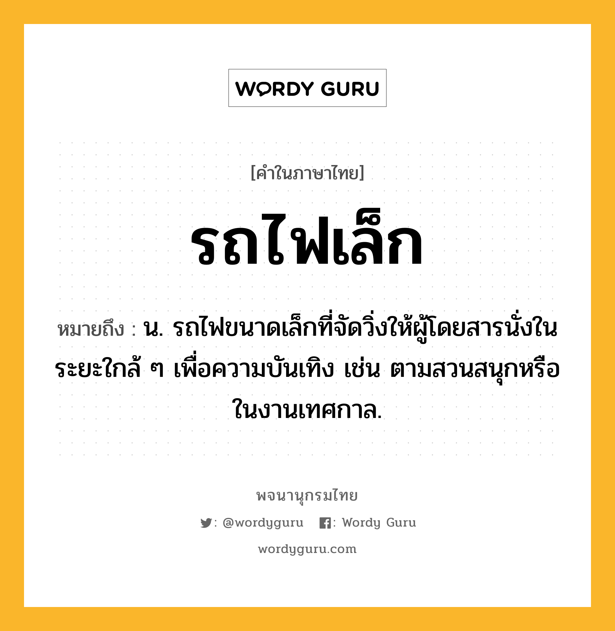 รถไฟเล็ก ความหมาย หมายถึงอะไร?, คำในภาษาไทย รถไฟเล็ก หมายถึง น. รถไฟขนาดเล็กที่จัดวิ่งให้ผู้โดยสารนั่งในระยะใกล้ ๆ เพื่อความบันเทิง เช่น ตามสวนสนุกหรือในงานเทศกาล.