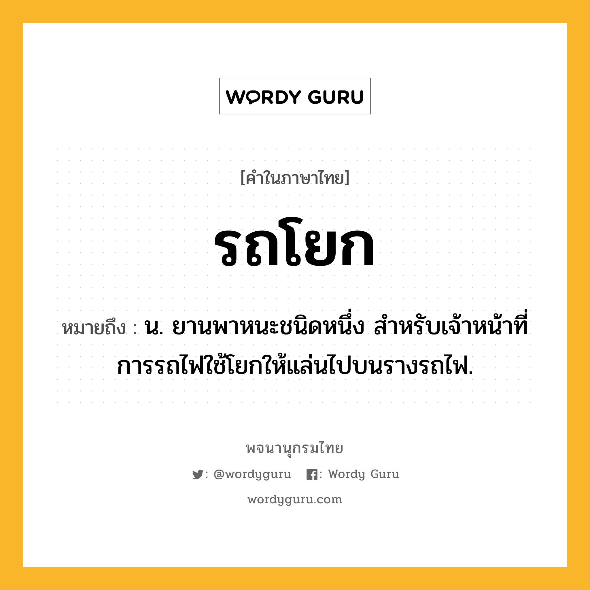 รถโยก ความหมาย หมายถึงอะไร?, คำในภาษาไทย รถโยก หมายถึง น. ยานพาหนะชนิดหนึ่ง สำหรับเจ้าหน้าที่การรถไฟใช้โยกให้แล่นไปบนรางรถไฟ.