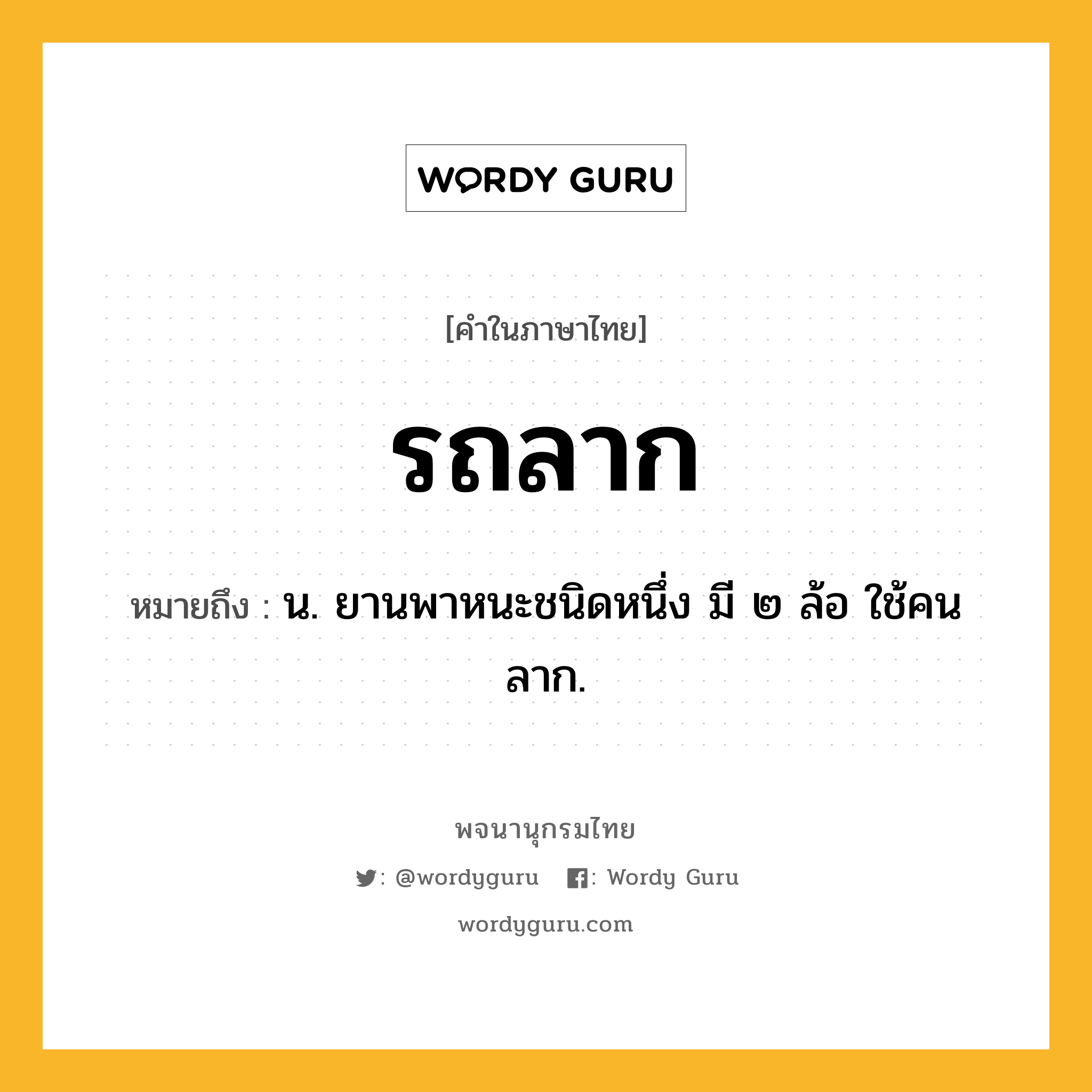 รถลาก ความหมาย หมายถึงอะไร?, คำในภาษาไทย รถลาก หมายถึง น. ยานพาหนะชนิดหนึ่ง มี ๒ ล้อ ใช้คนลาก.