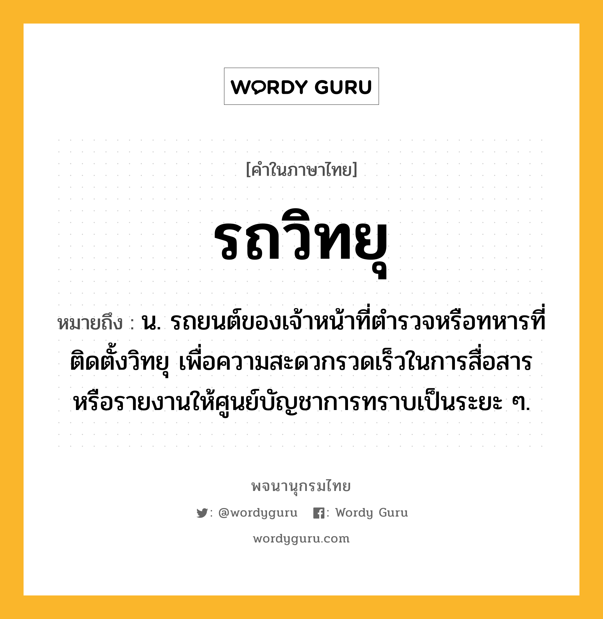 รถวิทยุ ความหมาย หมายถึงอะไร?, คำในภาษาไทย รถวิทยุ หมายถึง น. รถยนต์ของเจ้าหน้าที่ตำรวจหรือทหารที่ติดตั้งวิทยุ เพื่อความสะดวกรวดเร็วในการสื่อสารหรือรายงานให้ศูนย์บัญชาการทราบเป็นระยะ ๆ.