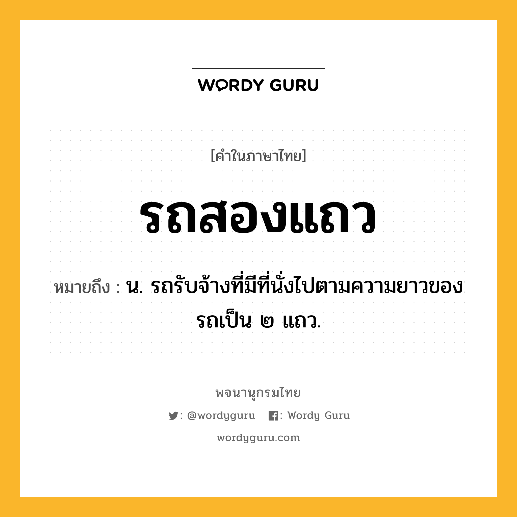 รถสองแถว ความหมาย หมายถึงอะไร?, คำในภาษาไทย รถสองแถว หมายถึง น. รถรับจ้างที่มีที่นั่งไปตามความยาวของรถเป็น ๒ แถว.