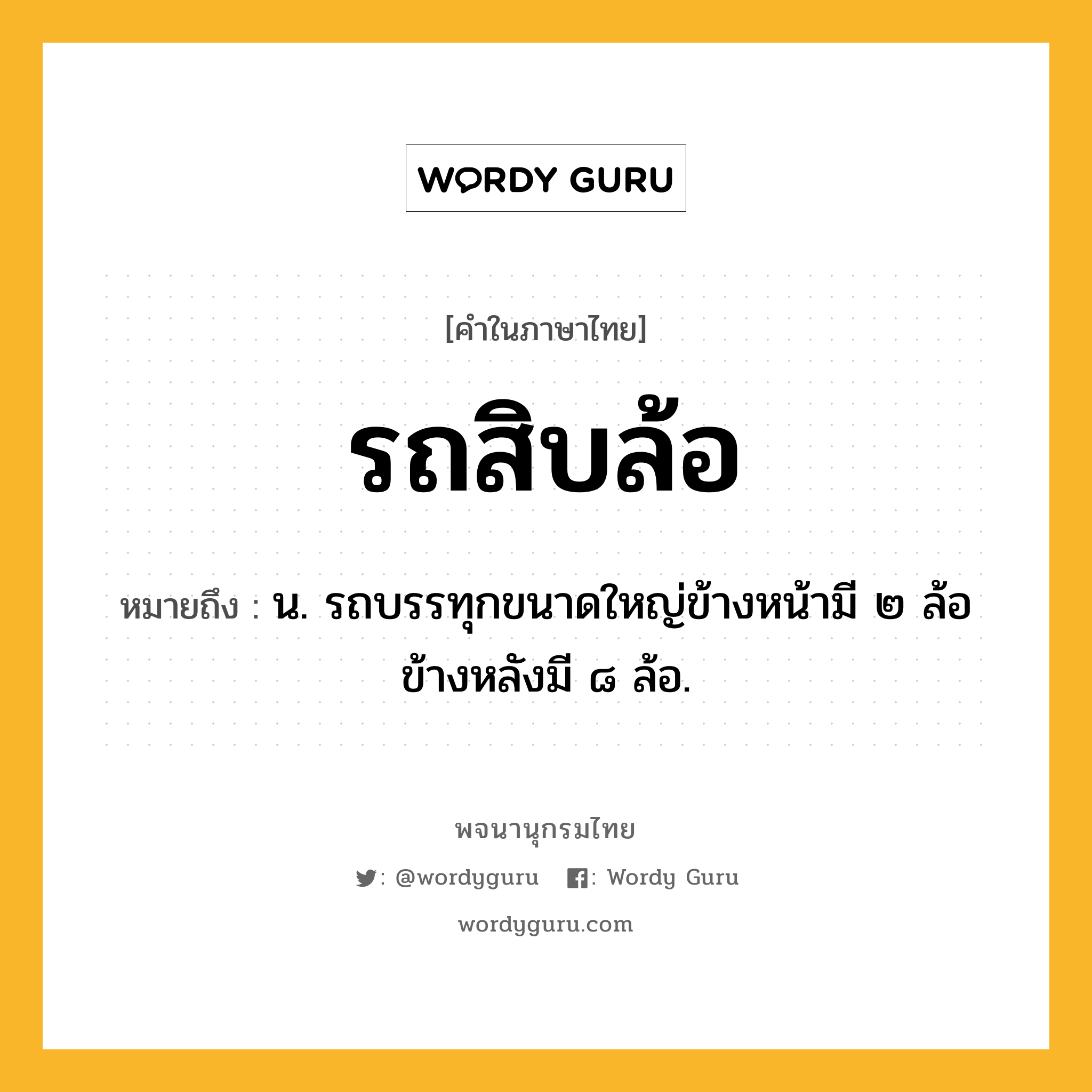 รถสิบล้อ ความหมาย หมายถึงอะไร?, คำในภาษาไทย รถสิบล้อ หมายถึง น. รถบรรทุกขนาดใหญ่ข้างหน้ามี ๒ ล้อ ข้างหลังมี ๘ ล้อ.