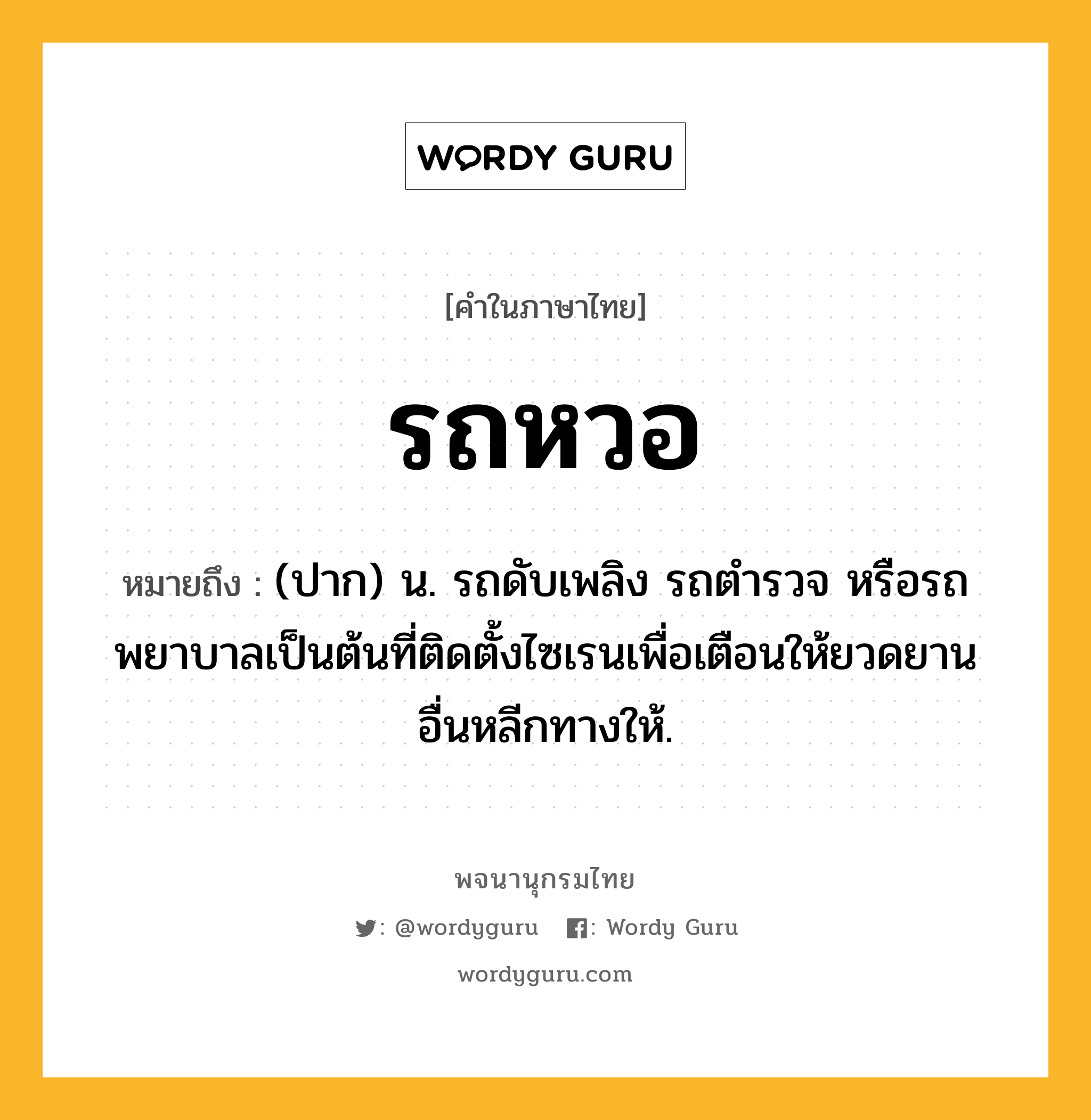 รถหวอ ความหมาย หมายถึงอะไร?, คำในภาษาไทย รถหวอ หมายถึง (ปาก) น. รถดับเพลิง รถตำรวจ หรือรถพยาบาลเป็นต้นที่ติดตั้งไซเรนเพื่อเตือนให้ยวดยานอื่นหลีกทางให้.