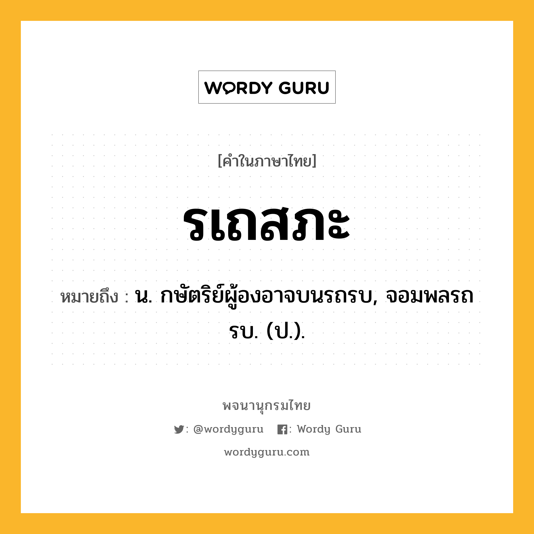 รเถสภะ ความหมาย หมายถึงอะไร?, คำในภาษาไทย รเถสภะ หมายถึง น. กษัตริย์ผู้องอาจบนรถรบ, จอมพลรถรบ. (ป.).