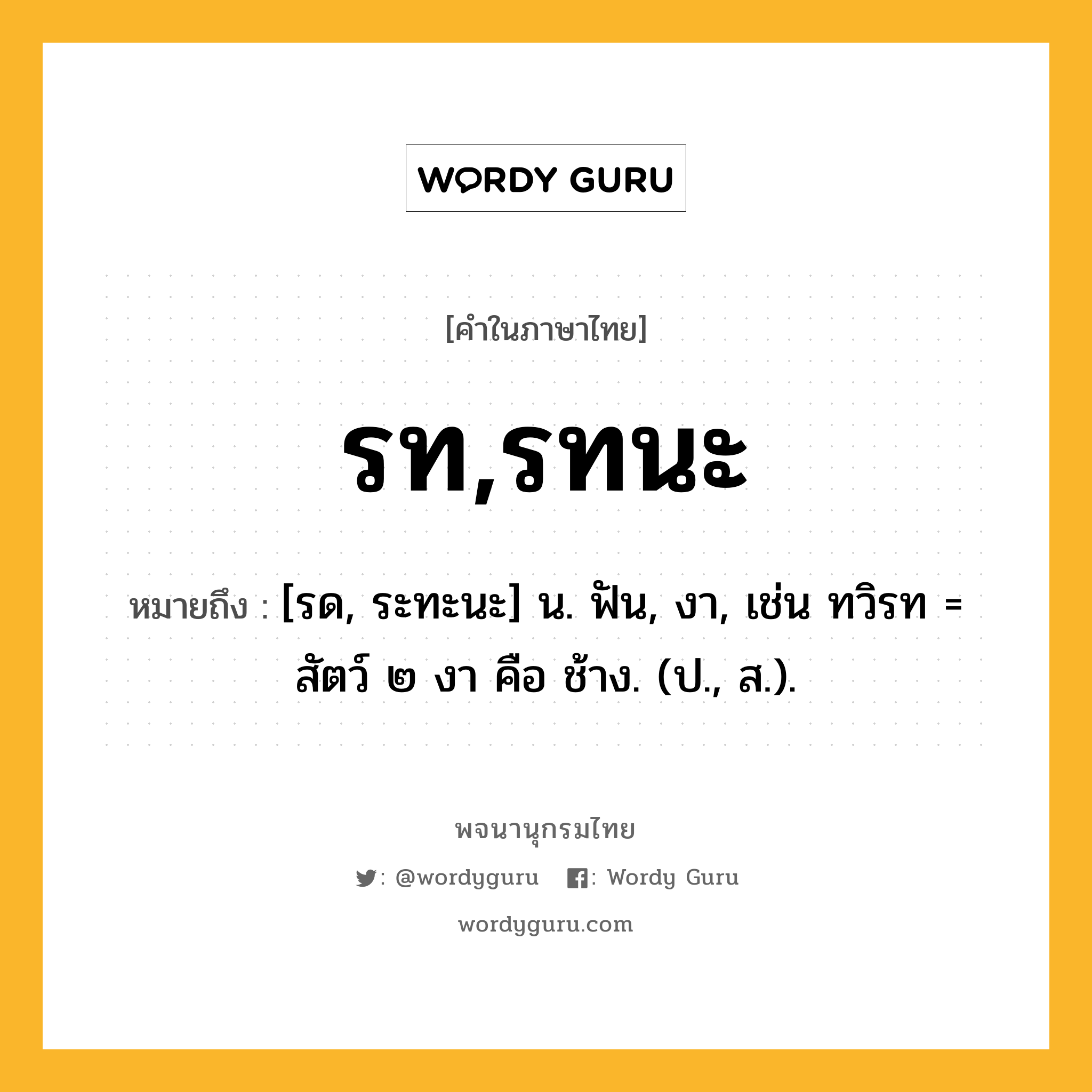 รท,รทนะ ความหมาย หมายถึงอะไร?, คำในภาษาไทย รท,รทนะ หมายถึง [รด, ระทะนะ] น. ฟัน, งา, เช่น ทวิรท = สัตว์ ๒ งา คือ ช้าง. (ป., ส.).