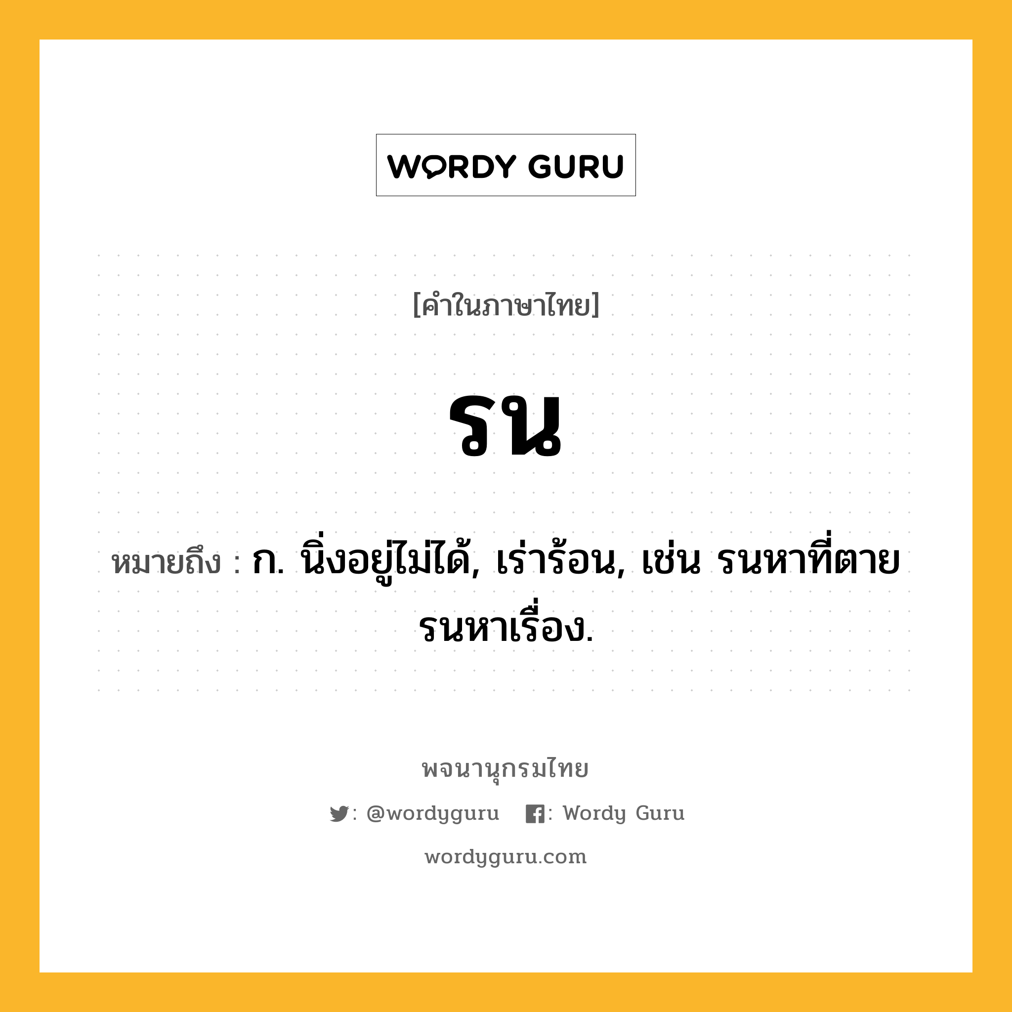 รน ความหมาย หมายถึงอะไร?, คำในภาษาไทย รน หมายถึง ก. นิ่งอยู่ไม่ได้, เร่าร้อน, เช่น รนหาที่ตาย รนหาเรื่อง.