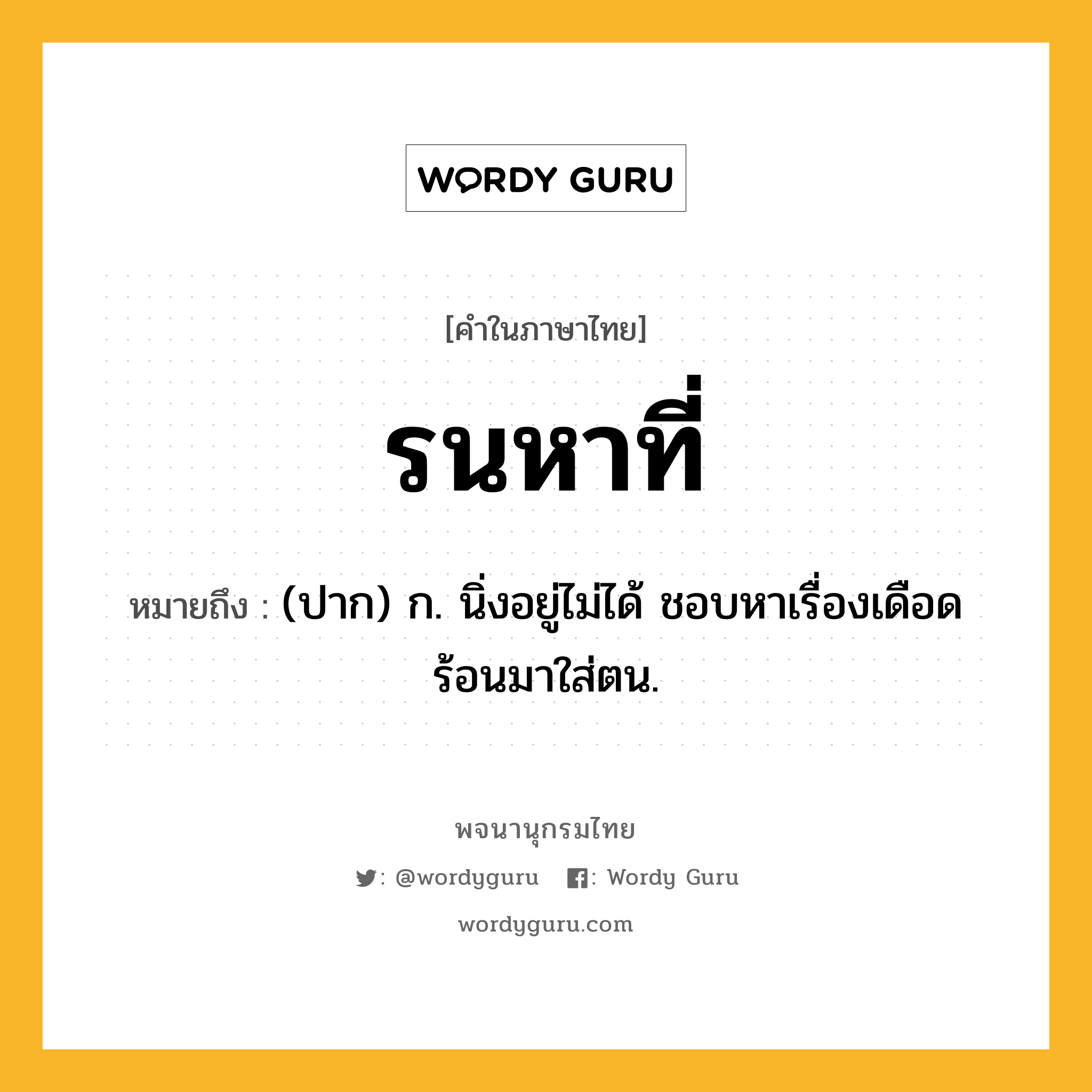 รนหาที่ ความหมาย หมายถึงอะไร?, คำในภาษาไทย รนหาที่ หมายถึง (ปาก) ก. นิ่งอยู่ไม่ได้ ชอบหาเรื่องเดือดร้อนมาใส่ตน.