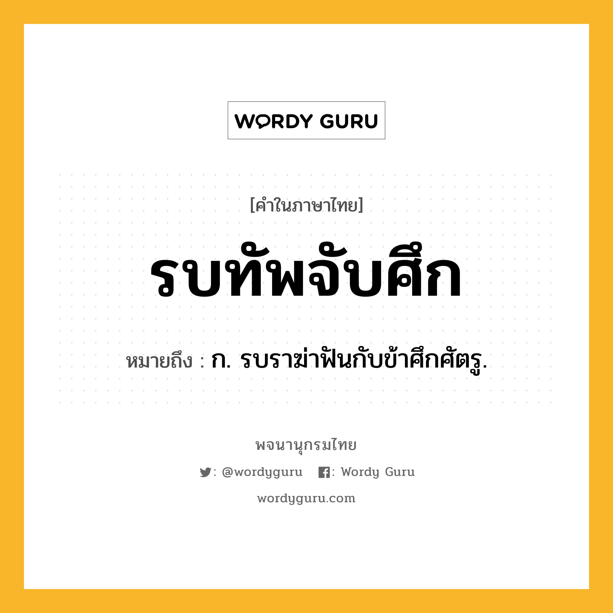 รบทัพจับศึก ความหมาย หมายถึงอะไร?, คำในภาษาไทย รบทัพจับศึก หมายถึง ก. รบราฆ่าฟันกับข้าศึกศัตรู.