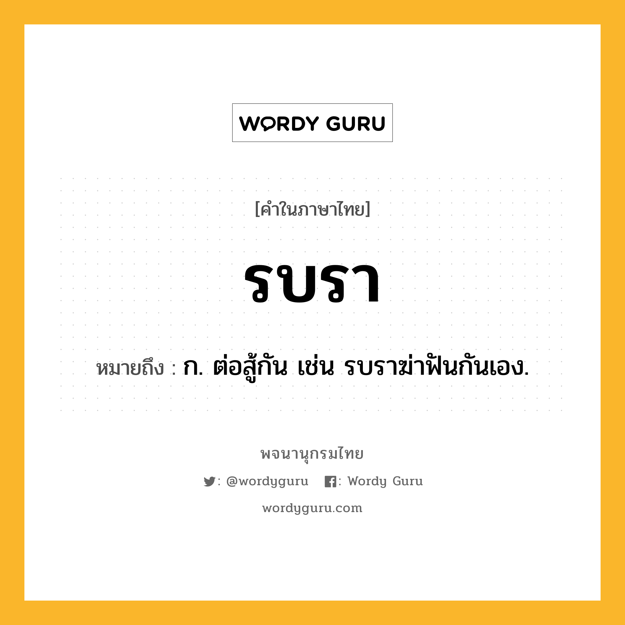 รบรา ความหมาย หมายถึงอะไร?, คำในภาษาไทย รบรา หมายถึง ก. ต่อสู้กัน เช่น รบราฆ่าฟันกันเอง.