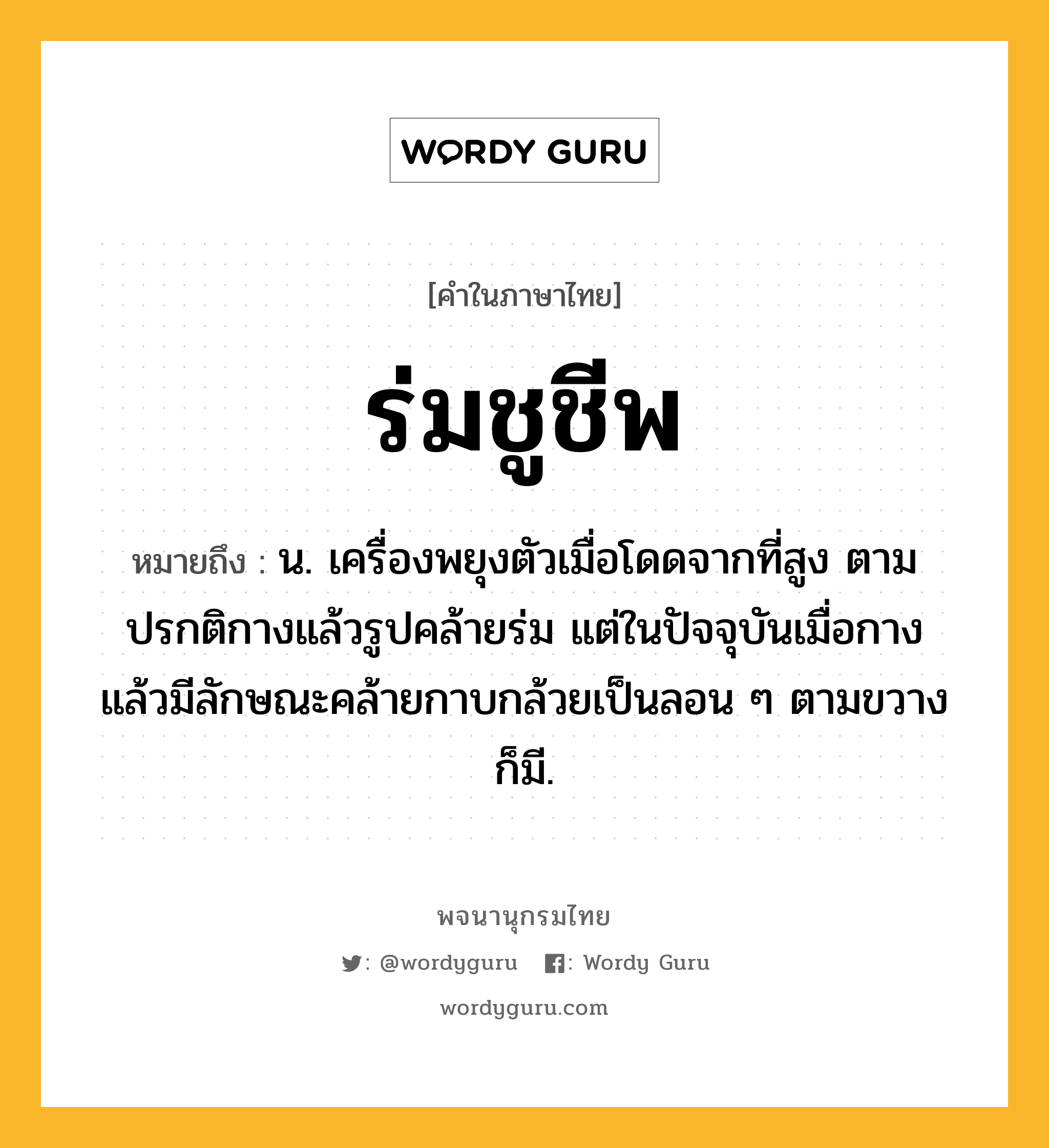 ร่มชูชีพ ความหมาย หมายถึงอะไร?, คำในภาษาไทย ร่มชูชีพ หมายถึง น. เครื่องพยุงตัวเมื่อโดดจากที่สูง ตามปรกติกางแล้วรูปคล้ายร่ม แต่ในปัจจุบันเมื่อกางแล้วมีลักษณะคล้ายกาบกล้วยเป็นลอน ๆ ตามขวางก็มี.